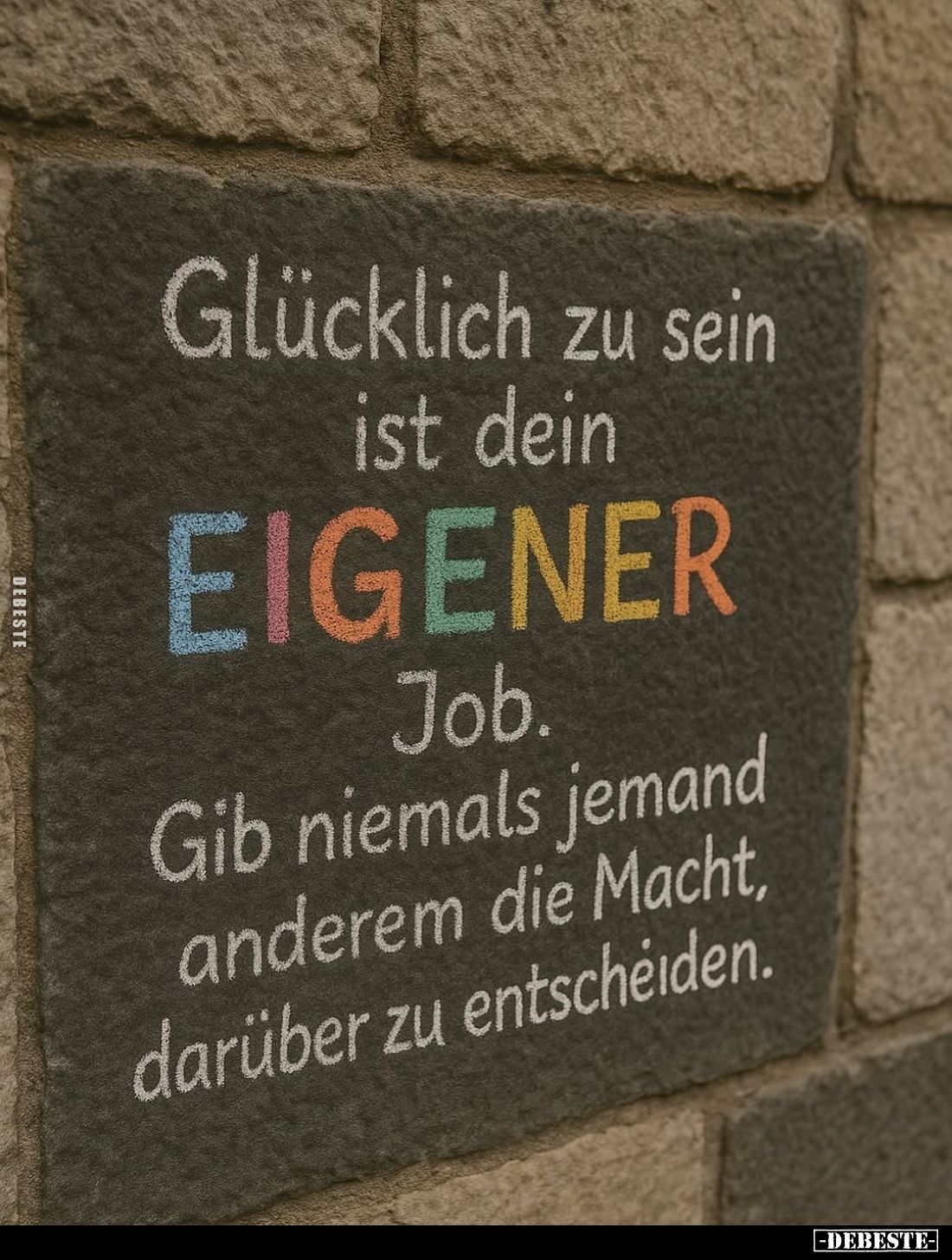 Glücklich zu sein ist dein
EIGENER
Job. Gib niemals jemand anderem die Macht, darüber zu entscheiden.
