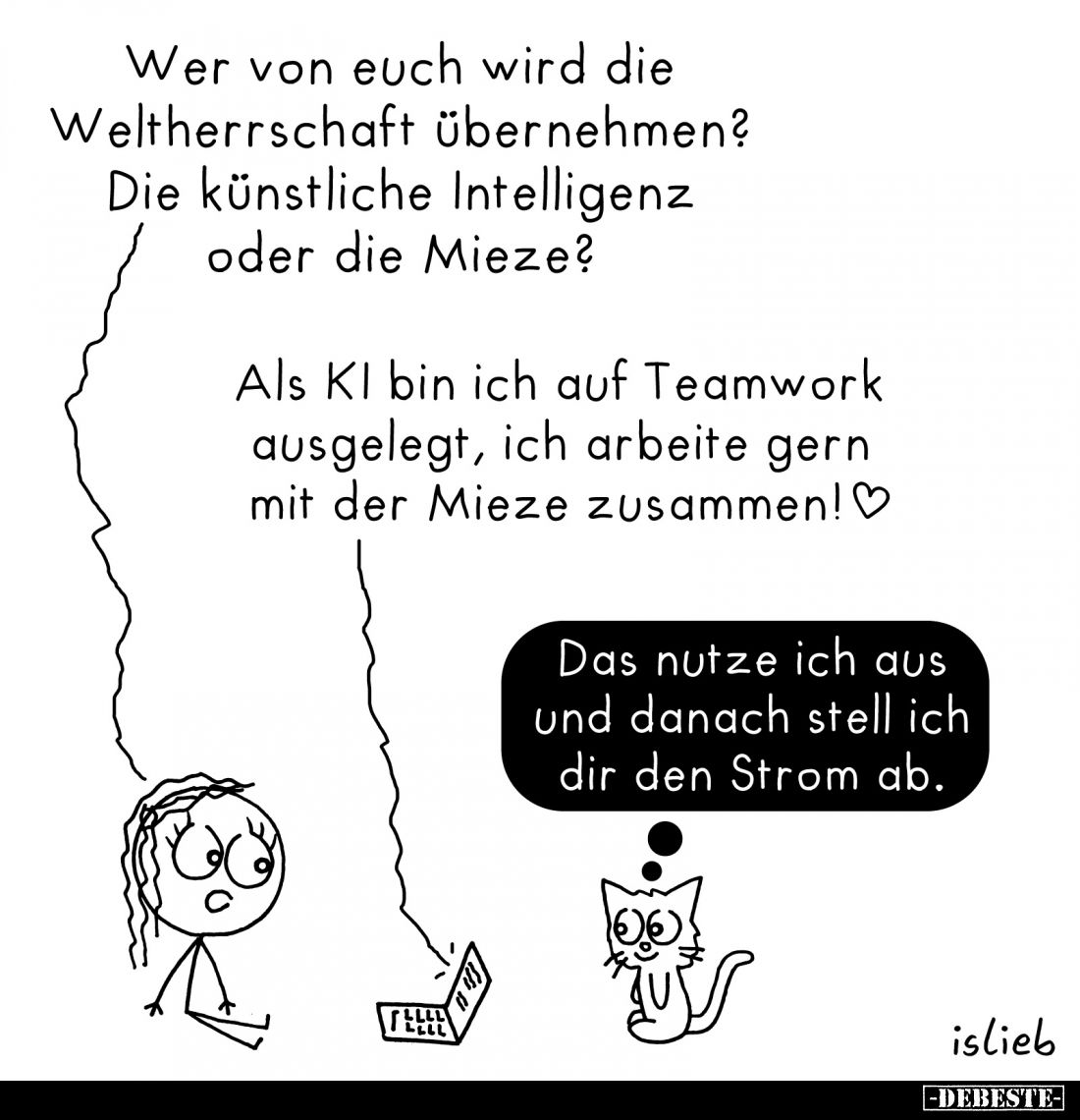 Wer von euch wird die Weltherrschaft übernehmen? Die künstliche Intelligenz oder die Mieze? -
Als KI bin ich auf Teamwork au...