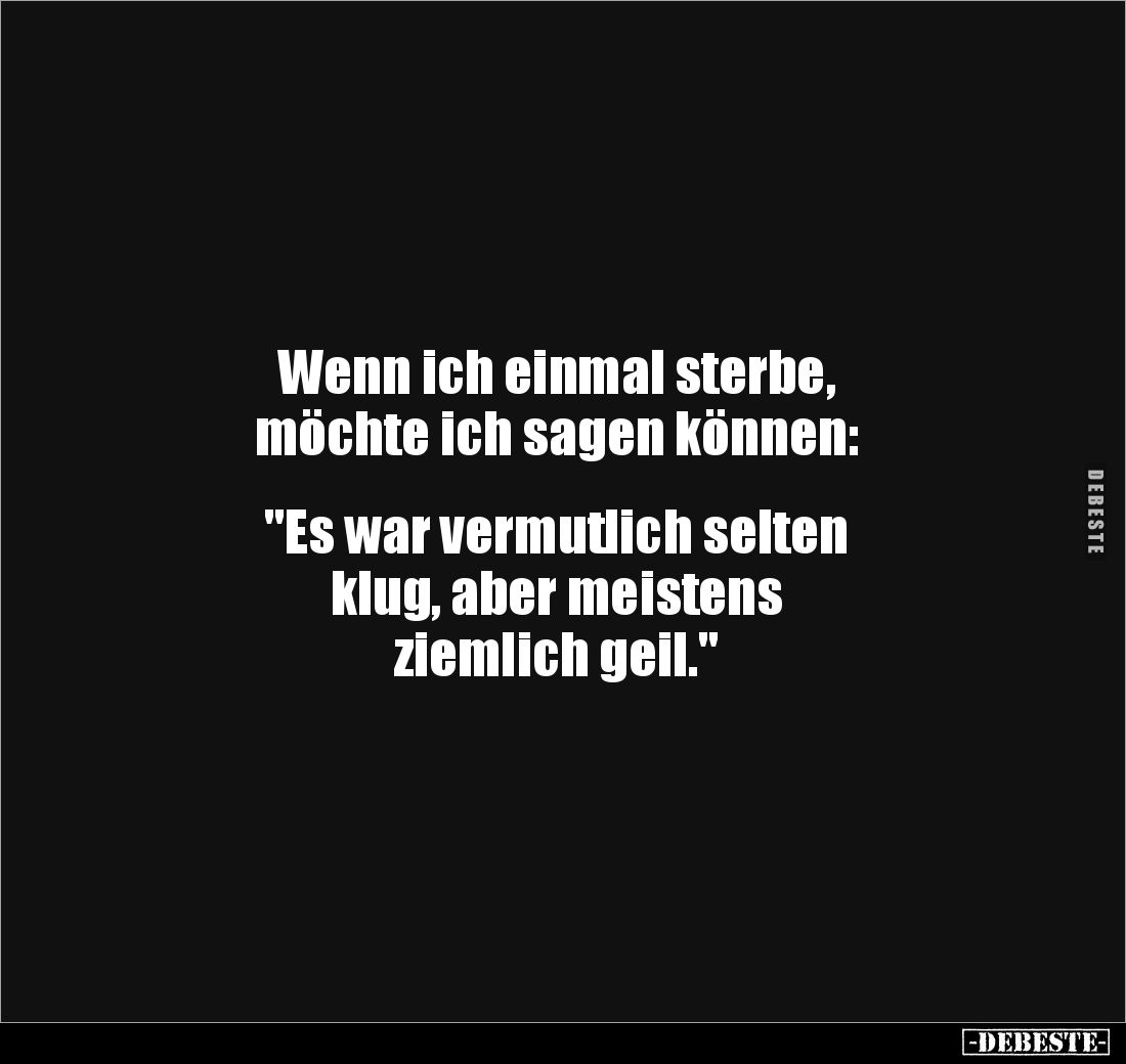 Wenn ich einmal sterbe, möchte ich sagen können... - Lustige Bilder | DEBESTE.de