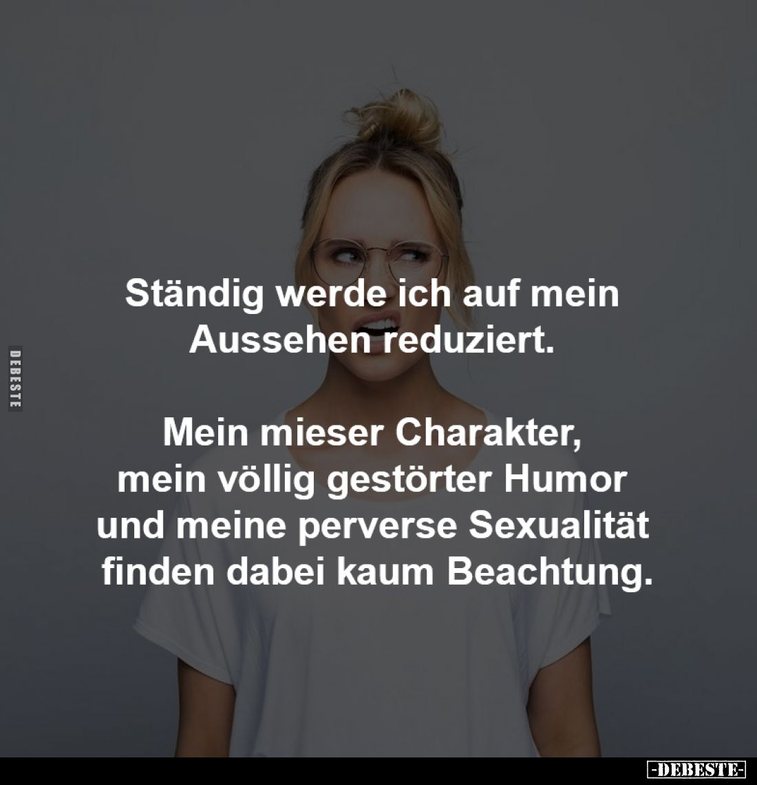 Ständig werde ich auf
mein Aussehen reduziert. 
Mein mieser Charakter, 
mein völlig gestörter Humor 
und meine perverse S...