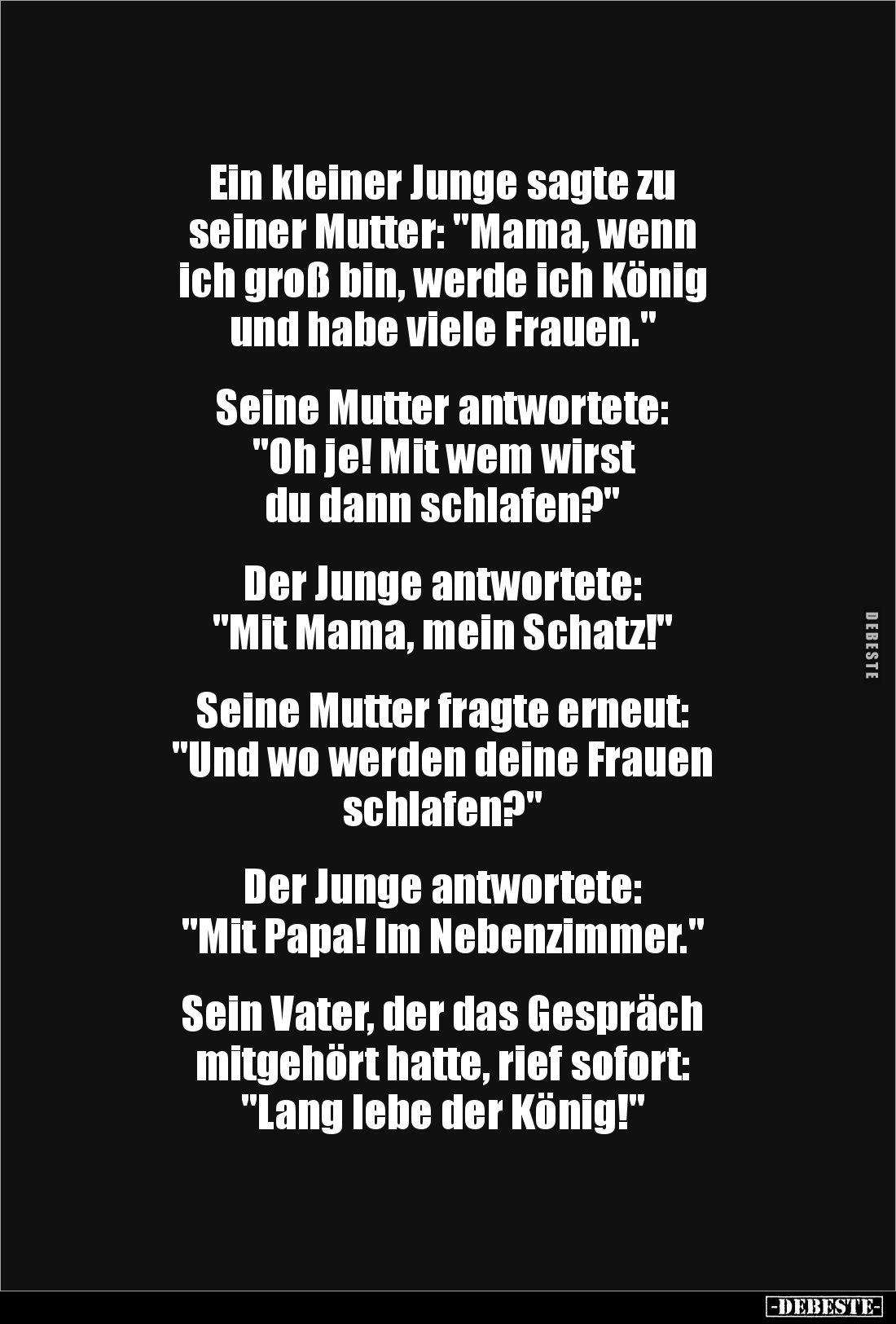 Ein kleiner Junge sagte zu 
seiner Mutter: "Mama, wenn 
ich groß bin, werde ich König 
und habe viele Frauen."
...