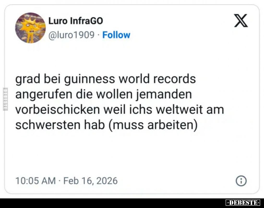 Ich habe gerade bei Guinness World Records angerufen. Sie wollen jemanden vorbeischicken, weil ich es weltweit am schwersten ...