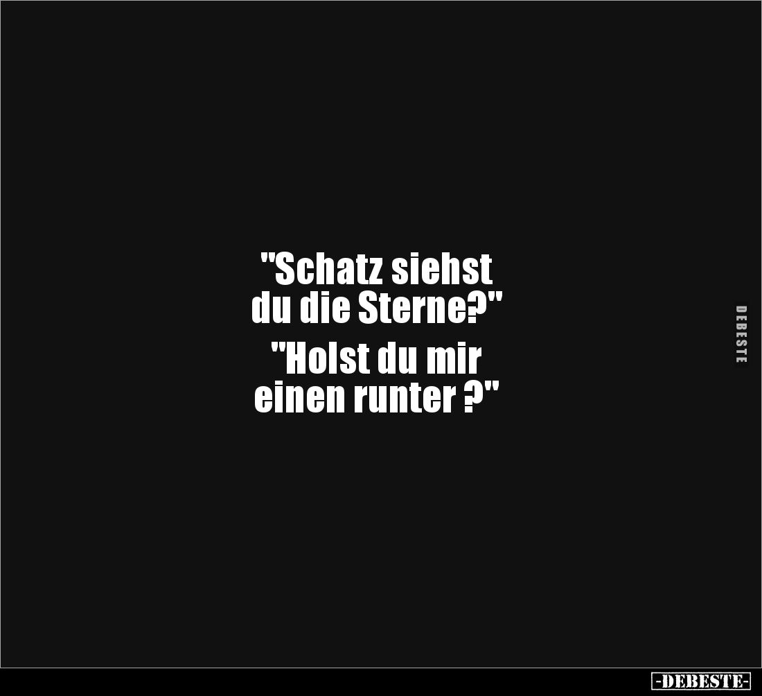 "Schatz siehst 
du die Sterne?"

"Holst du mir 
einen runter ?"