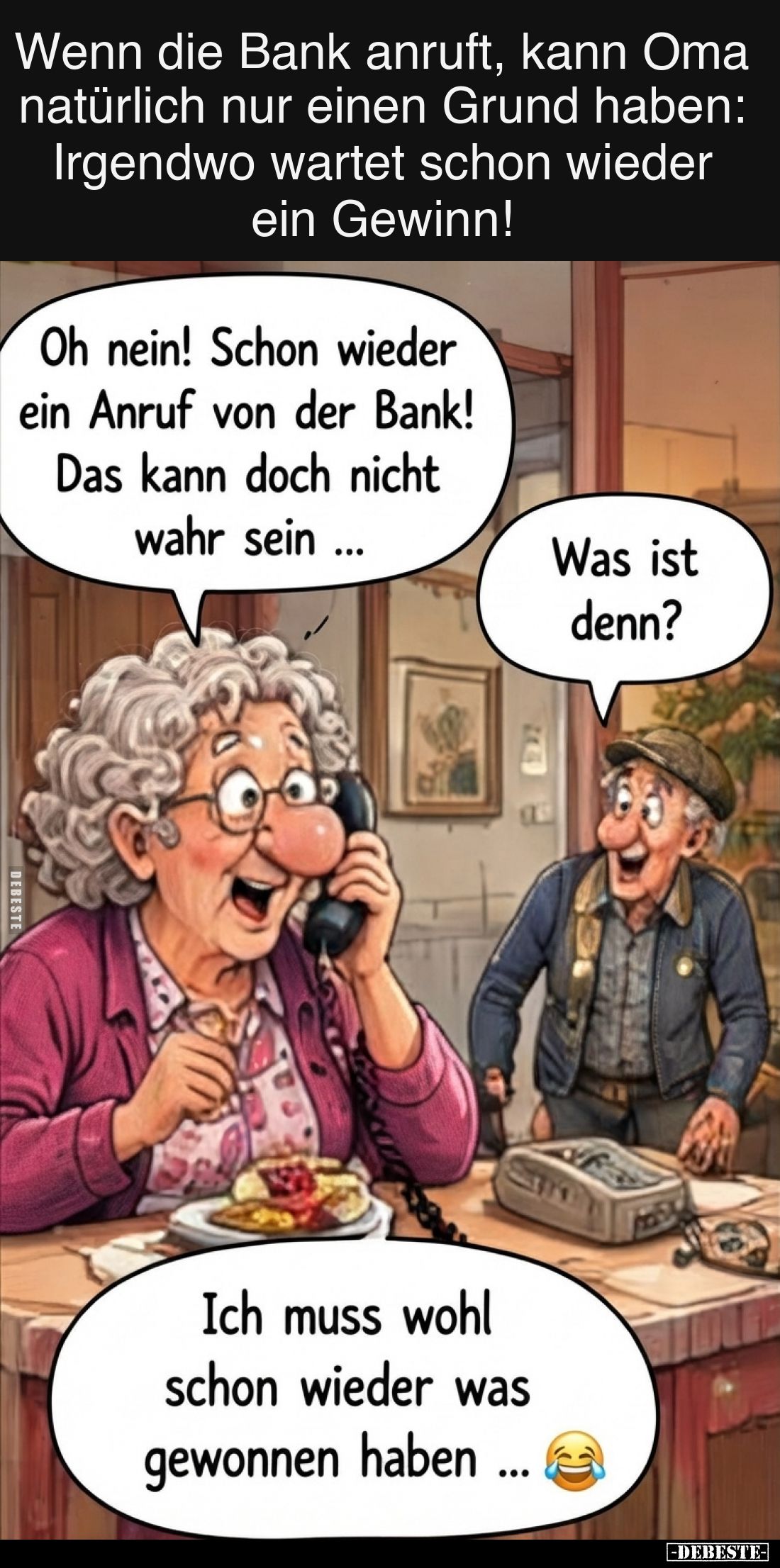 Wenn die Bank anruft, kann Oma natürlich nur einen Grund haben: Irgendwo wartet schon wieder ein Gewinn!
-
Oh nein! Schon w...