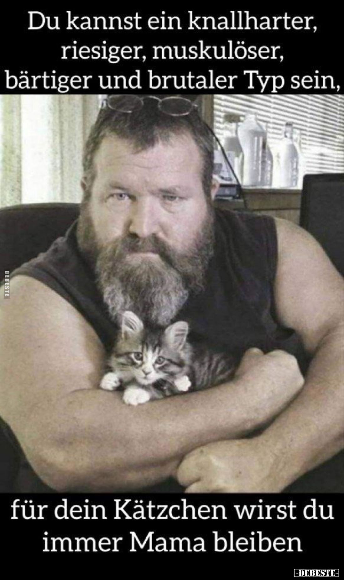 Du kannst ein knallharter, riesiger, muskulöser, bärtiger und brutaler Typ sein, 
für dein Kätzchen wirst du immer Mama blei...