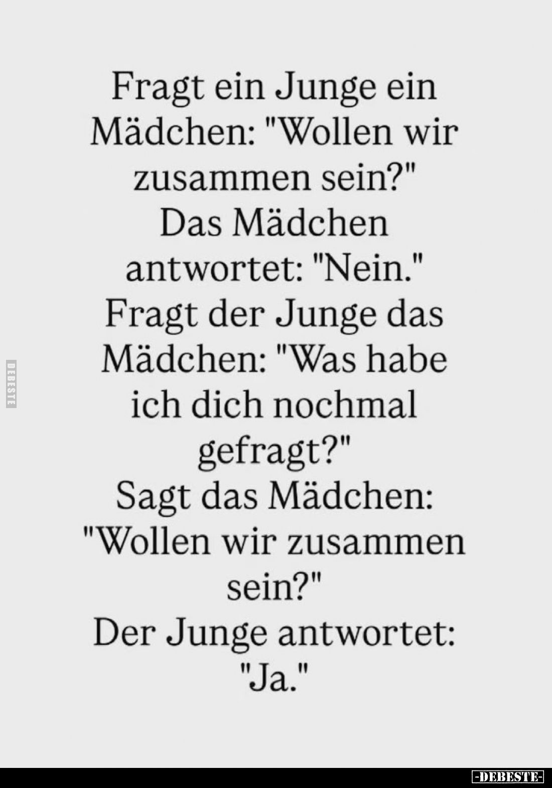Fragt ein Junge ein Mädchen: "Wollen wir zusammen sein?" Das Mädchen antwortet: "Nein." Fragt der Junge d...