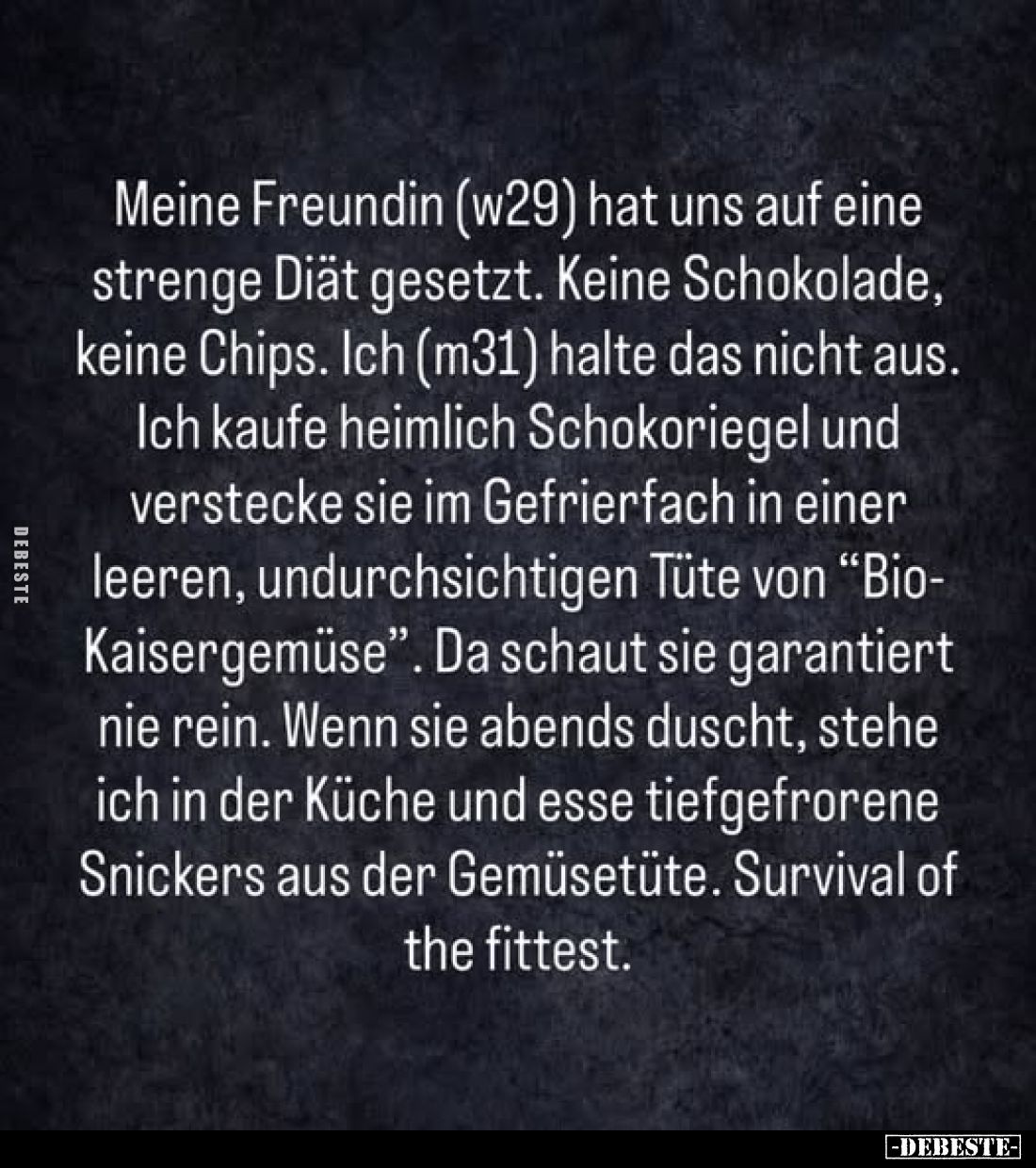Meine Freundin (w29) hat uns auf eine
strenge Diät gesetzt. Keine Schokolade,
keine Chips. Ich (m31) halte das nicht aus.
...