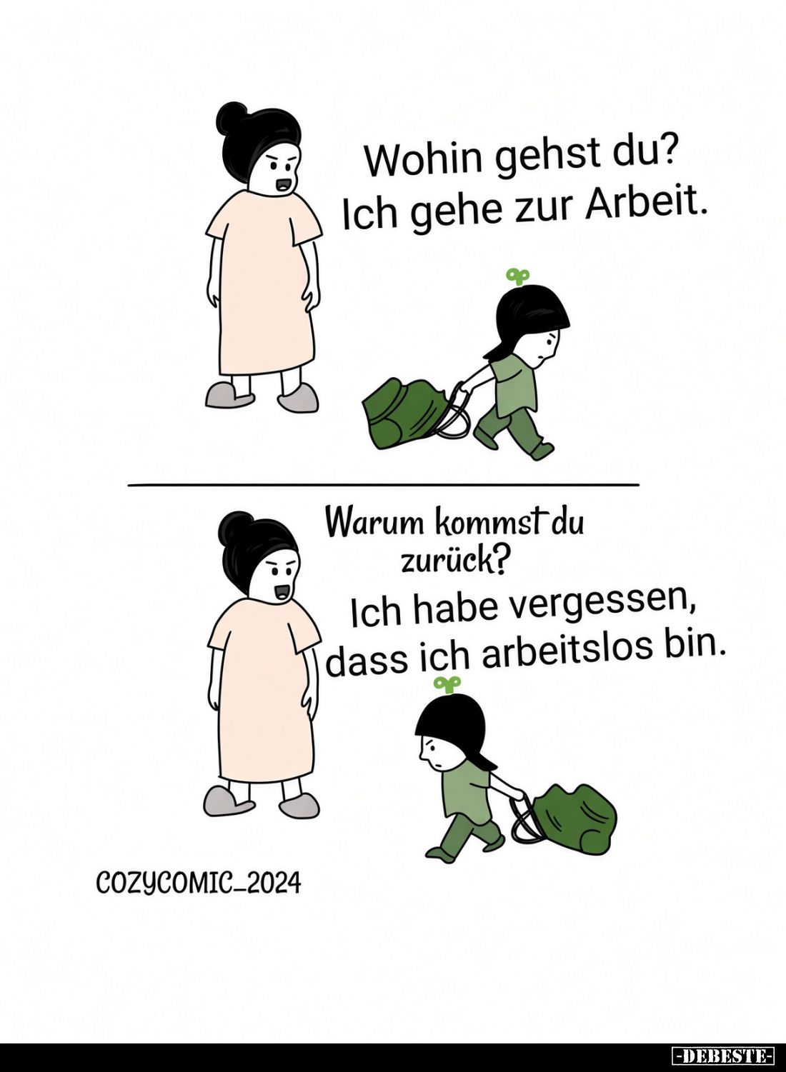 Wohin gehst du? Ich gehe zur Arbeit.
Warum kommst du zurück?
Ich habe vergessen, dass ich arbeitslos bin.