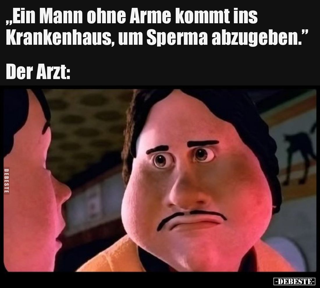 „Ein Mann ohne Arme kommt ins Krankenhaus, um Sperma abzugeben.”
Der Arzt: