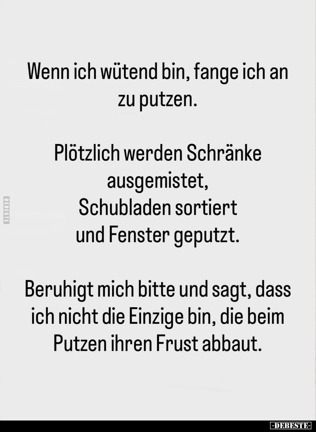 Wenn ich wütend bin, fange ich an zu putzen.
Plötzlich werden Schränke ausgemistet, Schubladen sortiert und Fenster geputzt....