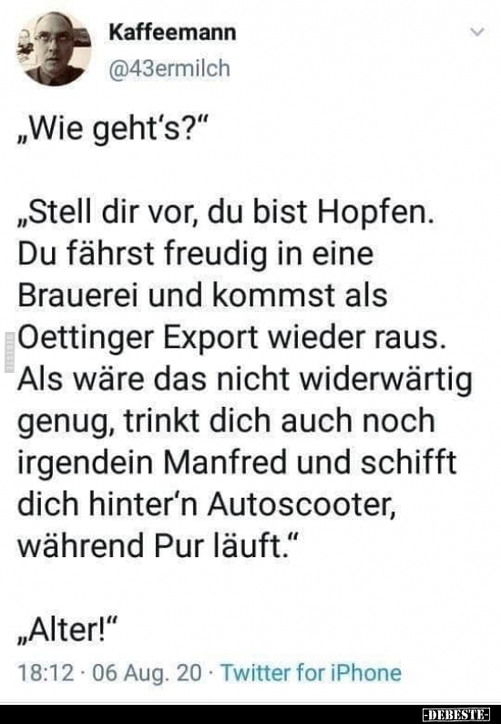 Wie geht's?" "Stell dir vor, du bist Hopfen..."..
