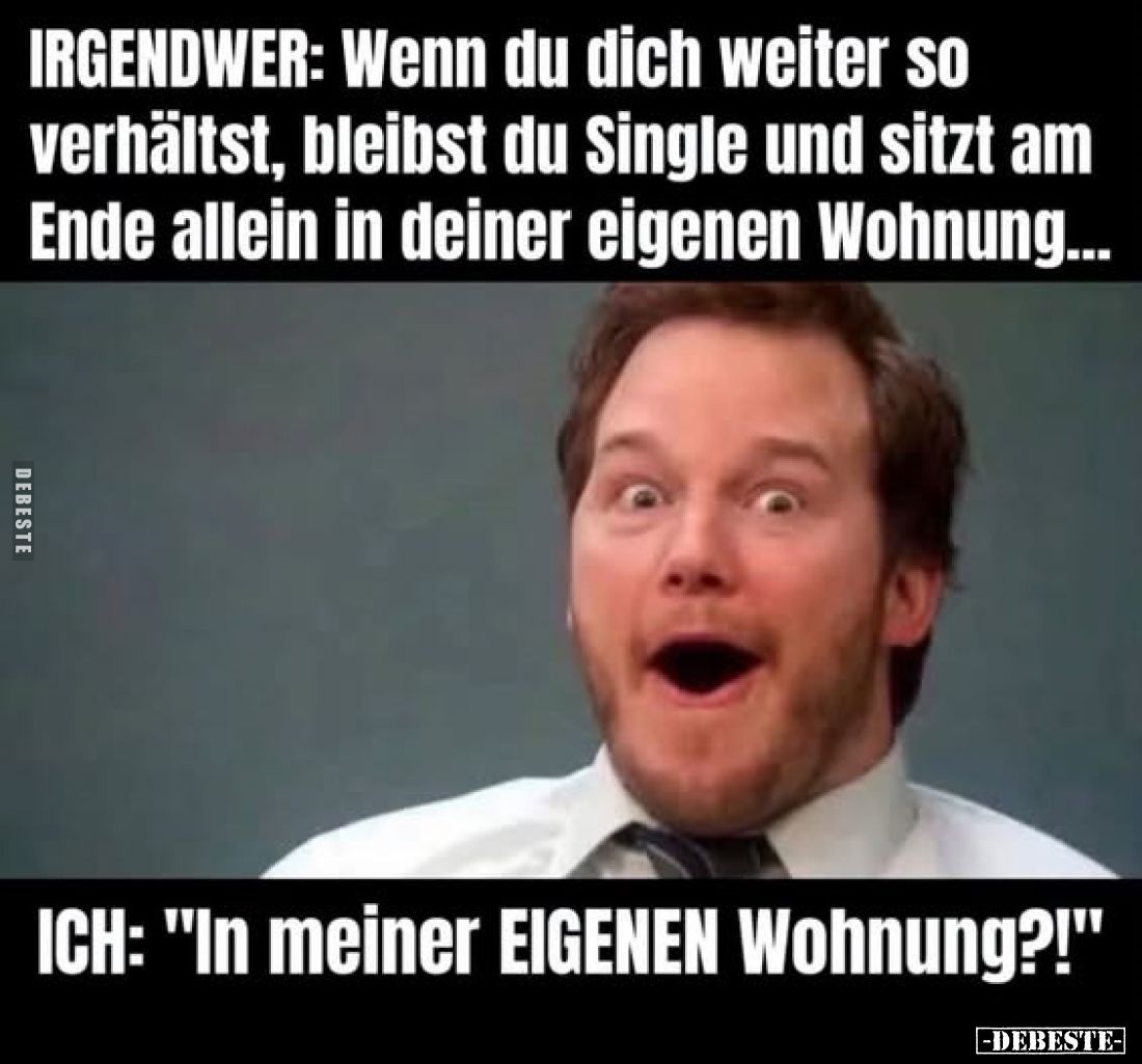 IRGENDWER: Wenn du dich weiter so
verhältst, bleibst du Single und sitzt am Ende allein in deiner eigenen Wohnung...
-
ICH...