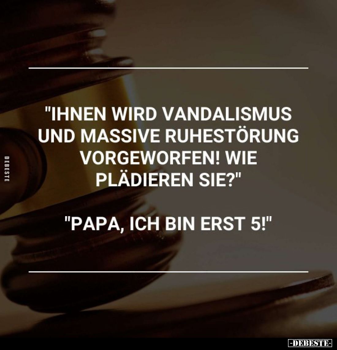 "Ihnen wird Vandalismus und massive Ruhestörung vorgeworfen! Wie plädieren Sie?"
"Papa, ich bin erst 5!"