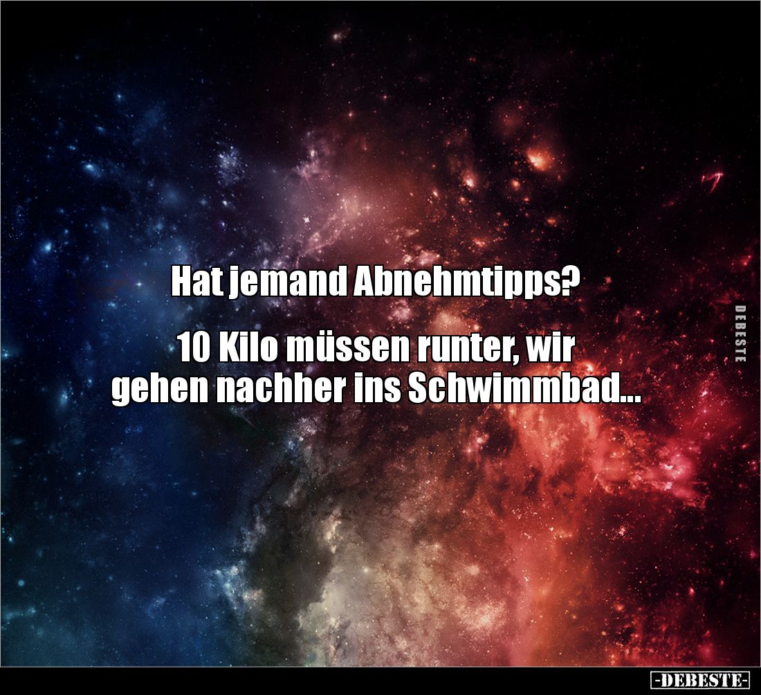 Hat jemand Abnehmtipps? 


10 Kilo müssen runter, wir 
gehen nachher ins Schwimmbad...