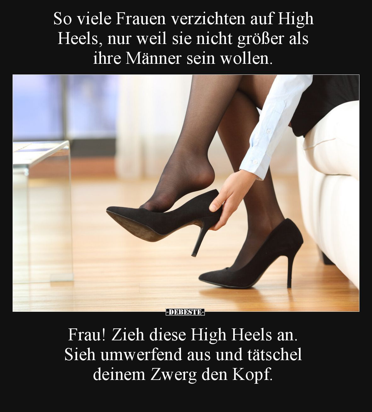 So viele Frauen verzichten auf High Heels, nur weil sie nicht größer als ihre Männer sein wollen.

Frau! Zieh diese High He...