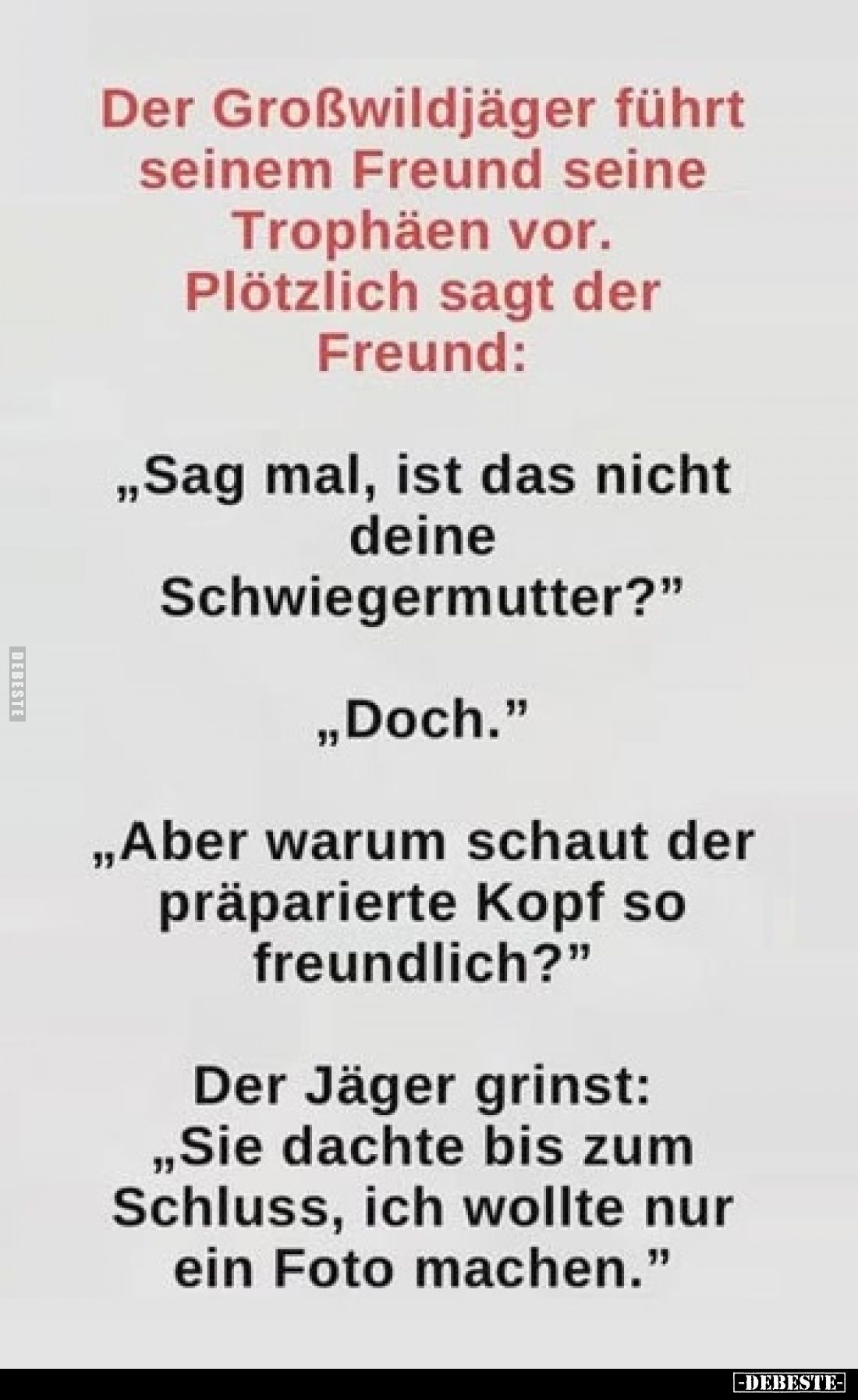 Der Großwildjäger führt seinem Freund seine Trophäen vor. Plötzlich sagt der Freund:
„Sag mal, ist das nicht deine Schwieger...