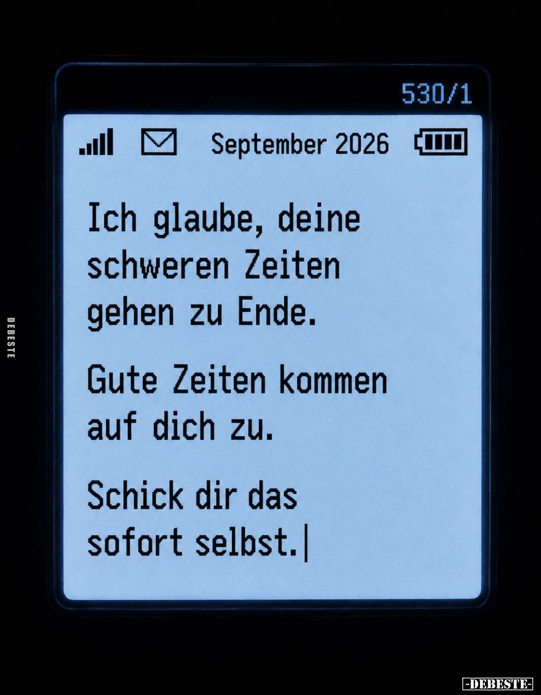 Ich glaube, deine schweren Zeiten gehen zu Ende.

Gute Zeiten kommen auf dich zu.

Schick dir das sofort selbst.