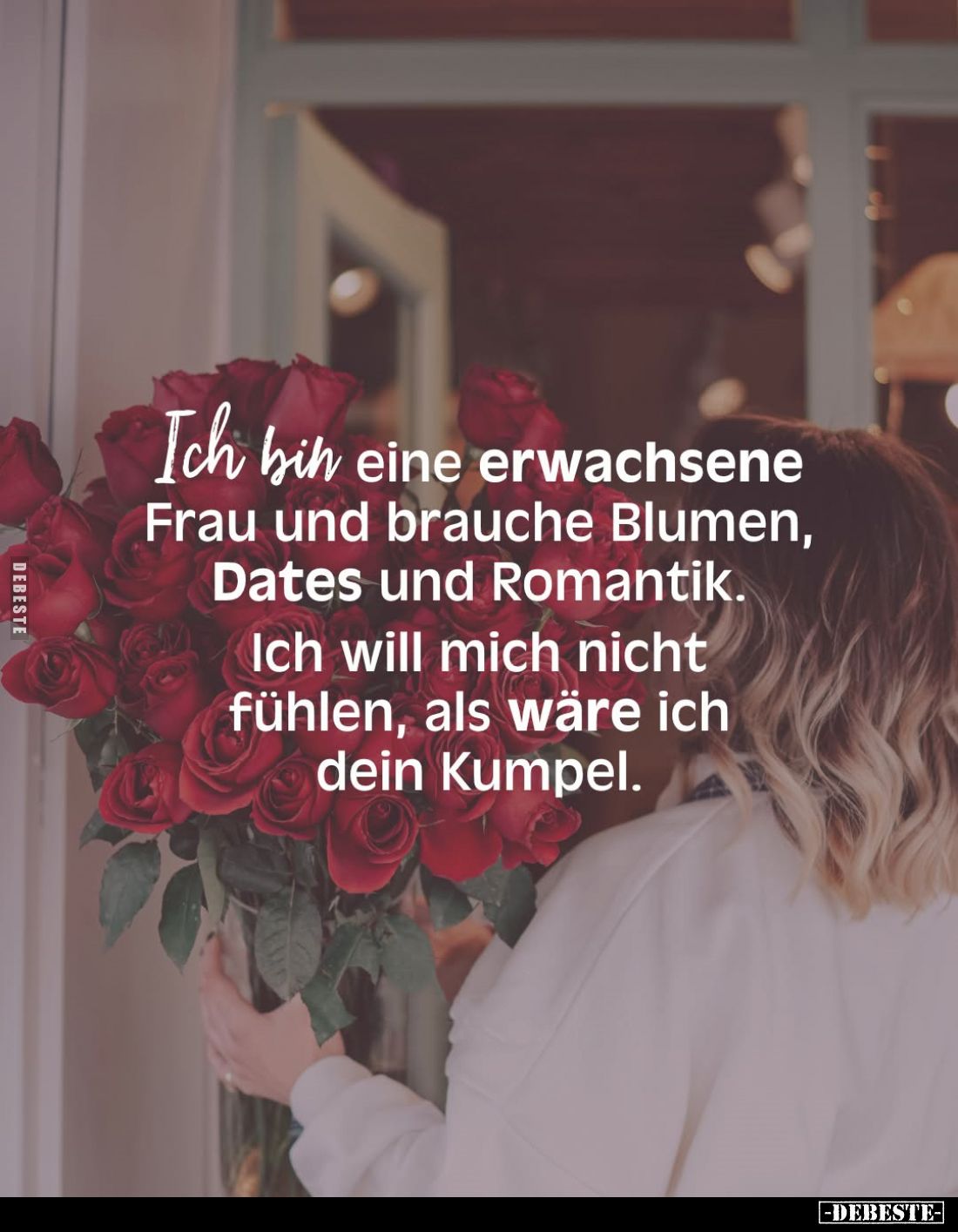 Ich bin eine erwachsene Frau und brauche Blumen, Dates und Romantik.
Ich will mich nicht fühlen, als wäre ich dein Kumpel.