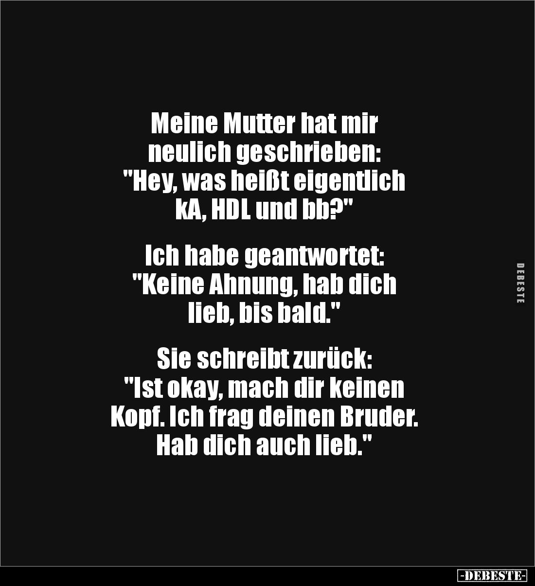 Meine Mutter hat mir 
neulich geschrieben:
"Hey, was heißt eigentlich 
kA, HDL und bb?"


Ich habe geantworte...
