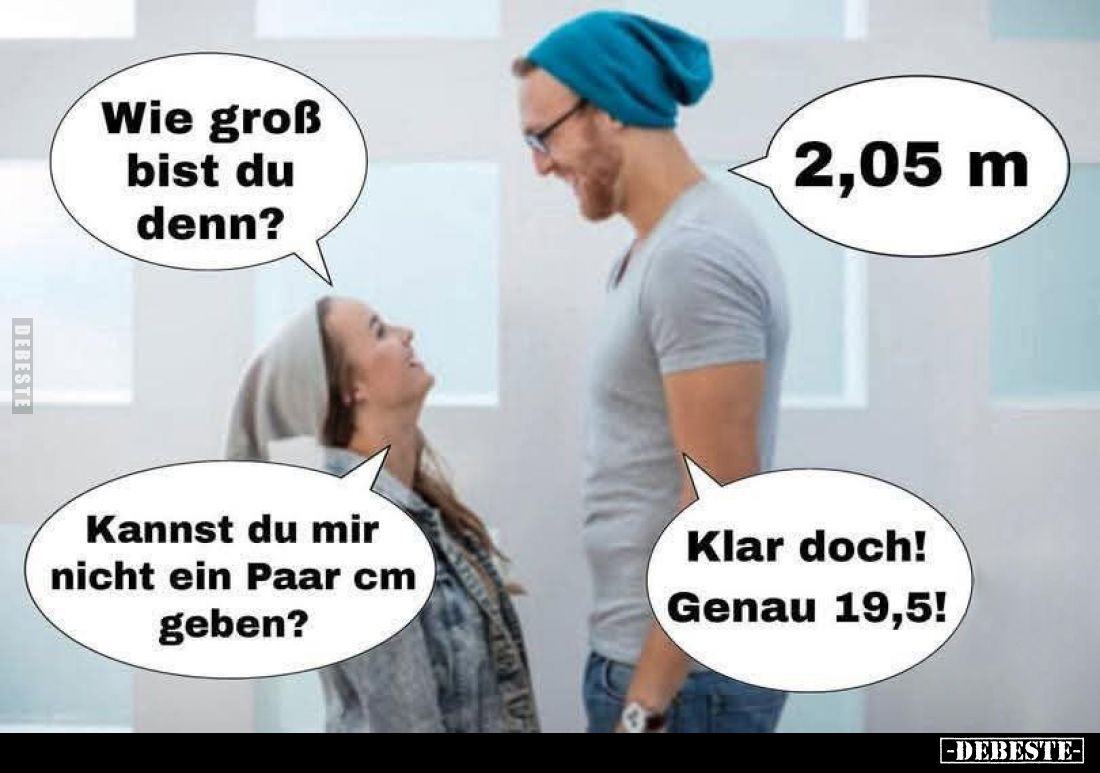Wie groß bist du denn? -
2,05 m. - Kannst du mir nicht ein Paar cm geben? -
Klar doch! Genau 19,5!