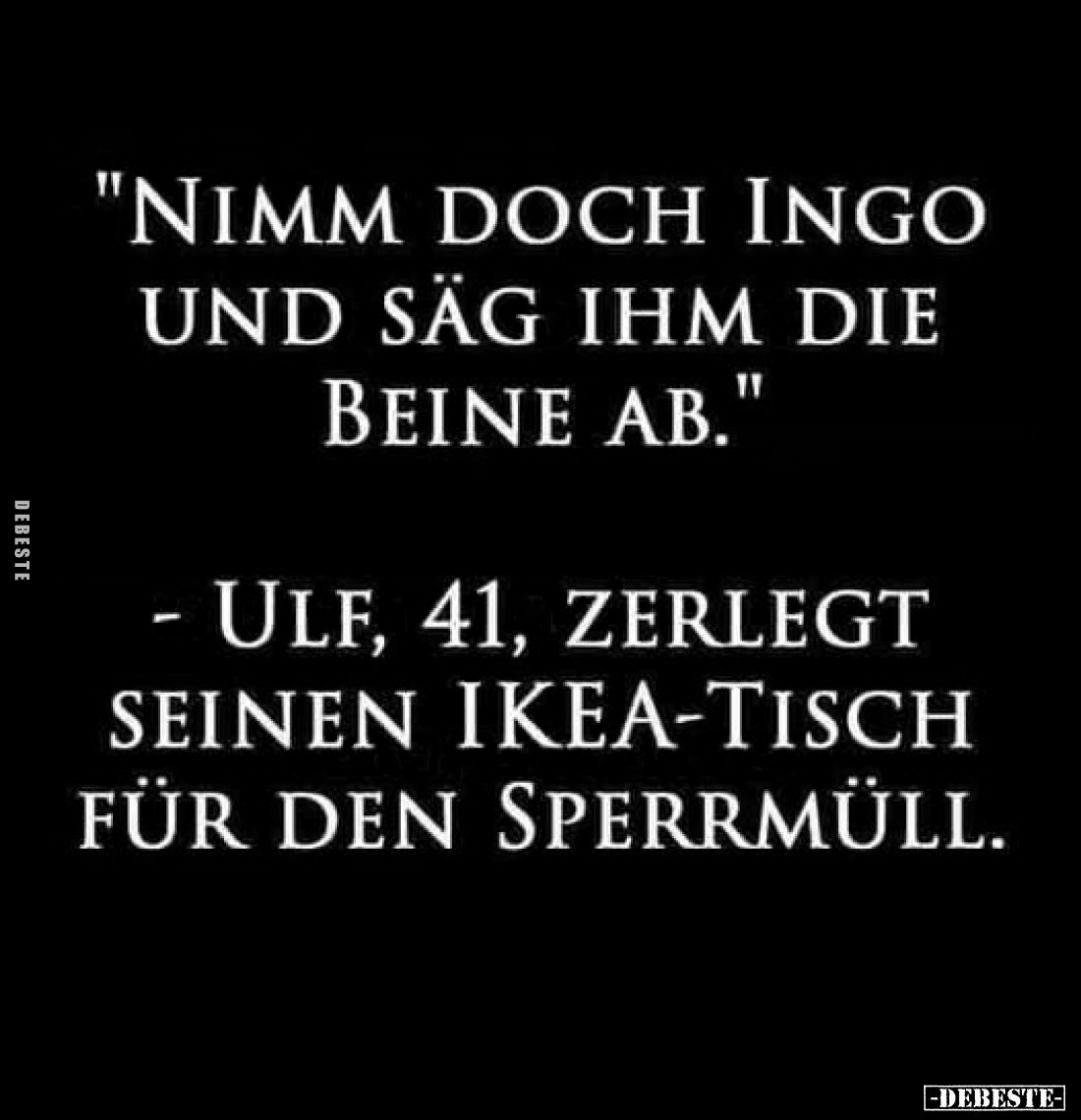 "Nimm doch Ingo und säg ihm die Beine ab."
- Ulf, 41, zerlegt seinen Ikea-Tisch für den Sperrmüll.