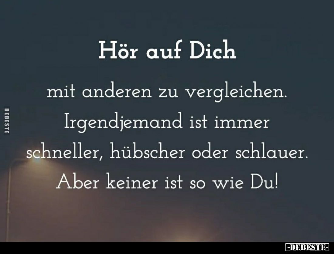 Hör auf Dich
mit anderen zu vergleichen. Irgendjemand ist immer schneller, hübscher oder schlauer.
Aber keiner ist so wie D...