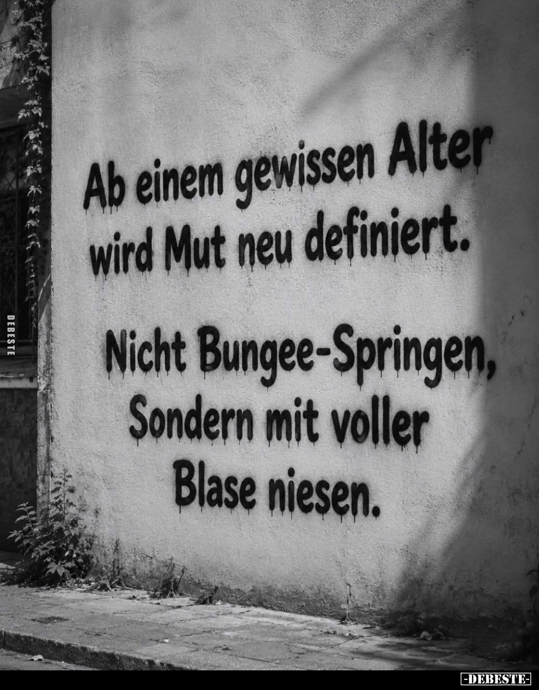 Ab einem gewissen Alter wird Mut neu definiert.
Nicht Bungee-Springen, Sondern mit voller Blase niesen.