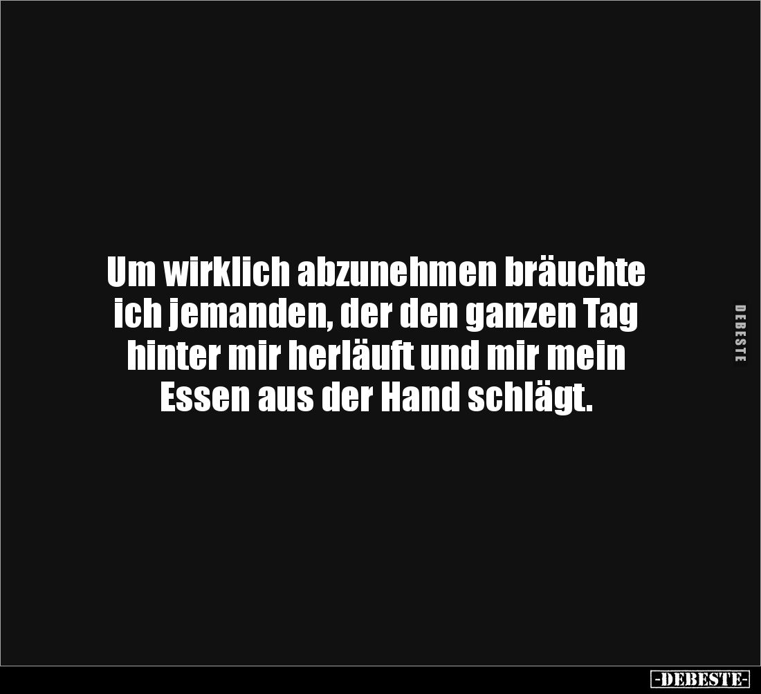 Um wirklich abzunehmen bräuchte 
ich jemanden, der den ganzen Tag 
hinter mir herläuft und mir mein 
Essen aus der Hand sc...
