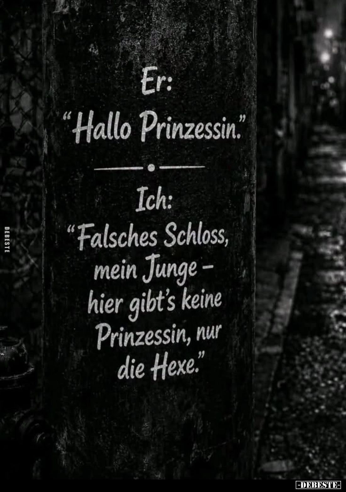 Er:
"Hallo Prinzessin."
-
Ich:
"Falsches Schloss, mein Junge – hier gibt’s keine Prinzessin, nur die Hexe....