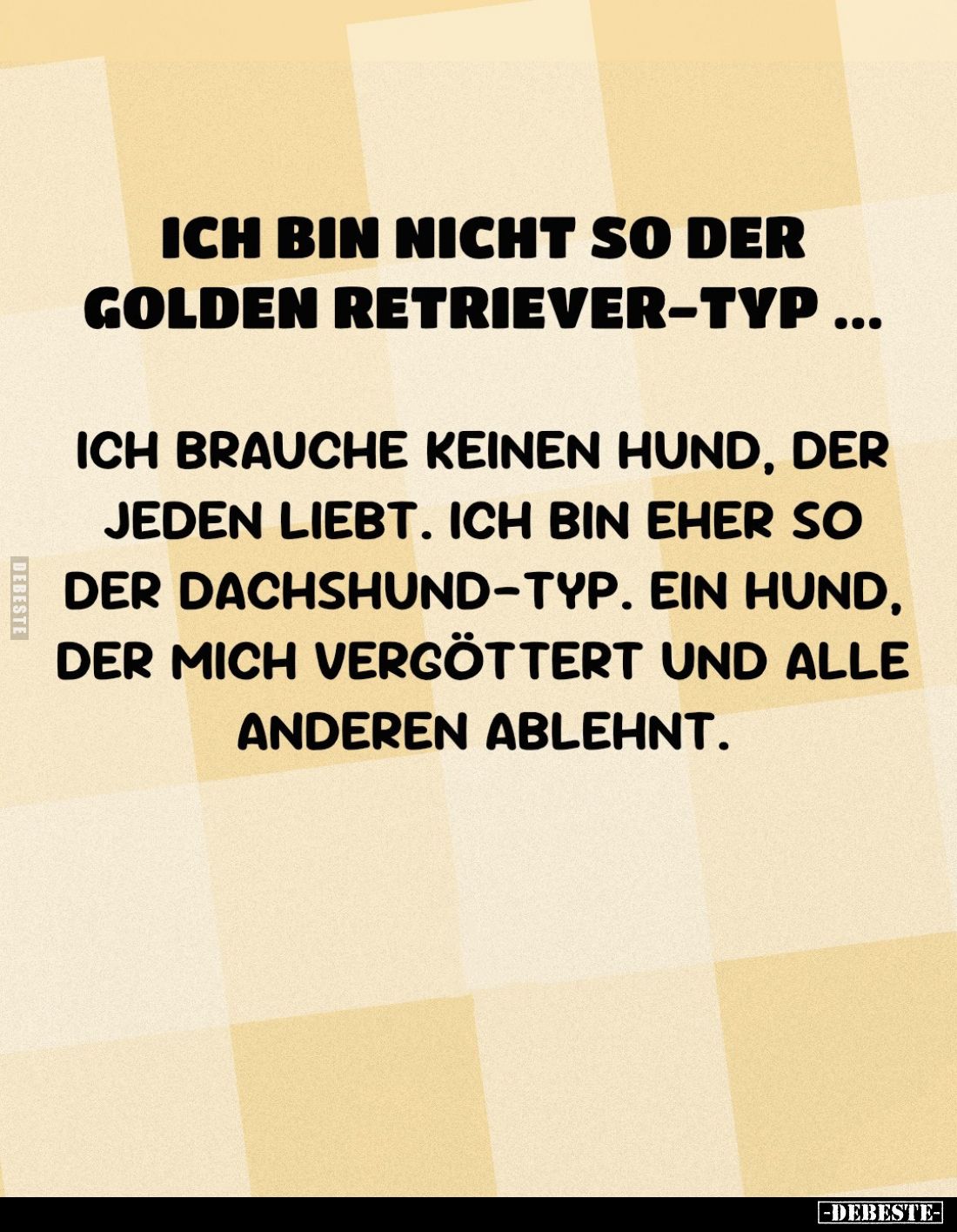 Ich bin nicht so der Golden Retriever-Typ...
Ich brauche keinen Hund, der jeden liebt. Ich bin eher so der Dachshund-Typ. Ei...