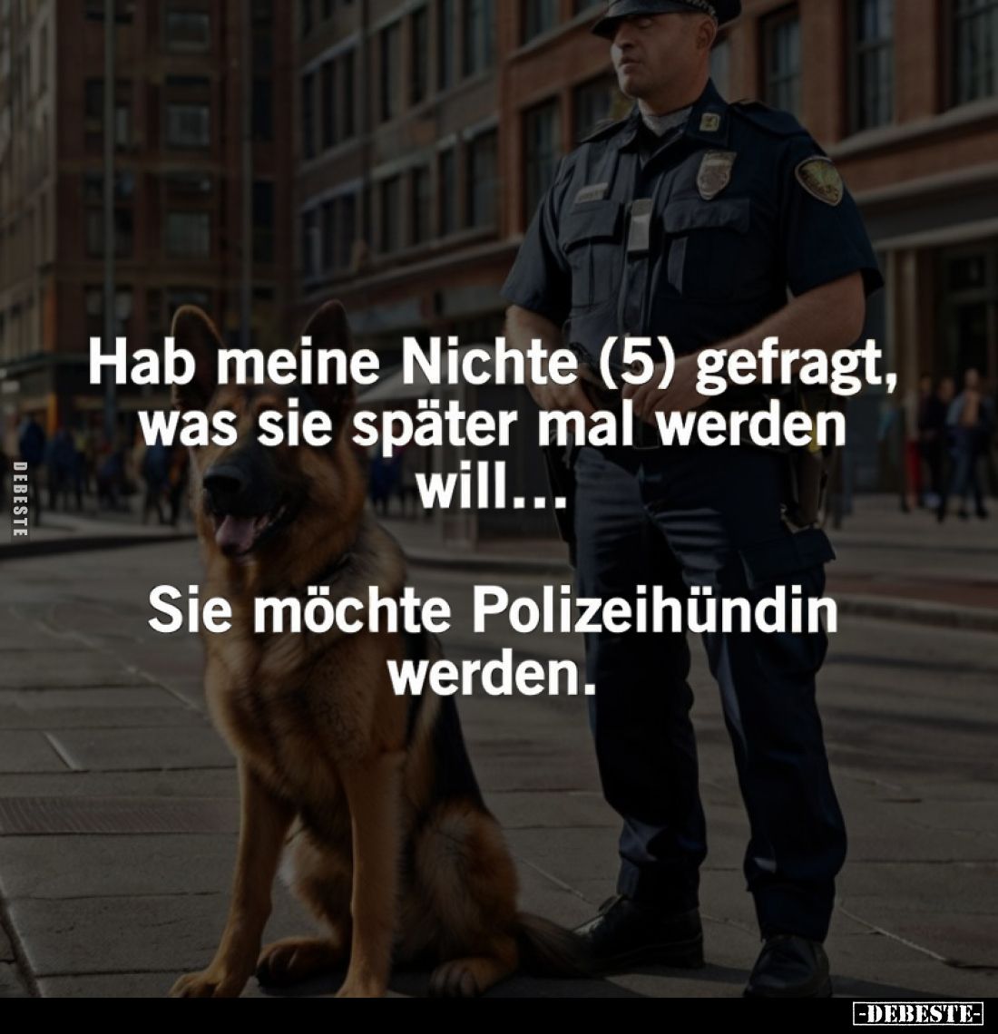 Hab meine Nichte (5) gefragt, was sie später mal werden will...
Sie möchte Polizeihündin werden.
