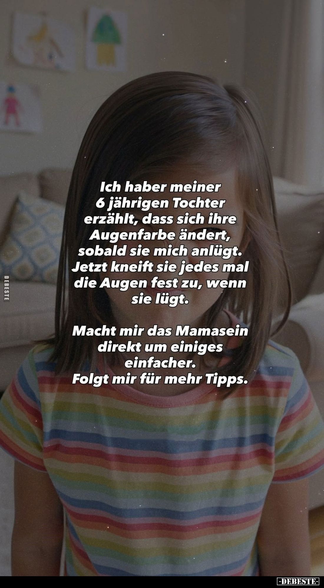 Ich haber meiner 6 jährigen Tochter erzählt, dass sich ihre Augenfarbe ändert, sobald sie mich anlügt. Jetzt kneift sie jedes...