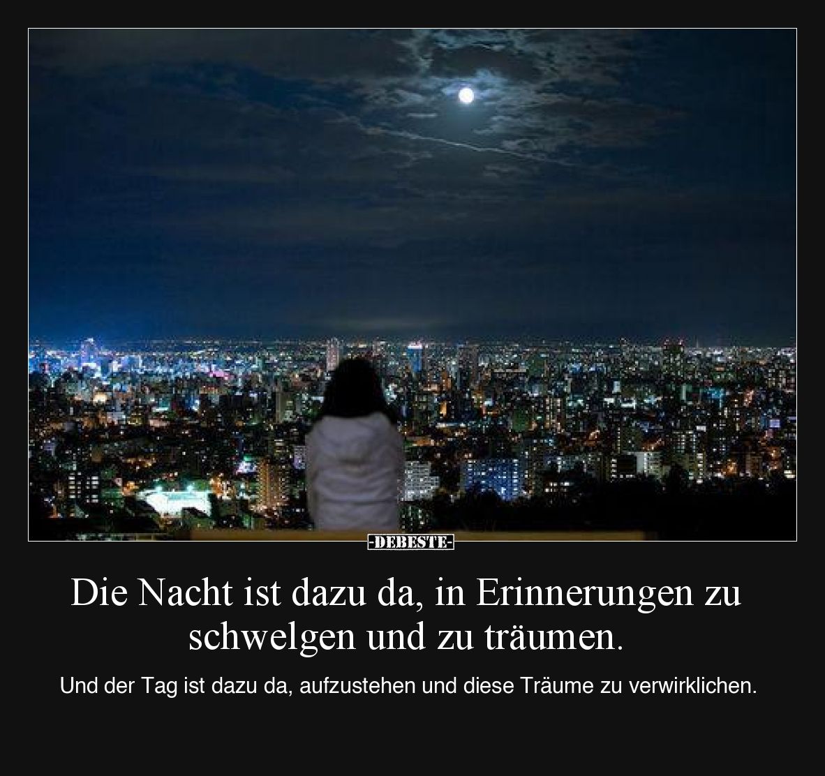 Die Nacht ist dazu da, in Erinnerungen zu schwelgen und zu träumen.

Und der Tag ist dazu da, aufzustehen und diese Träume ...