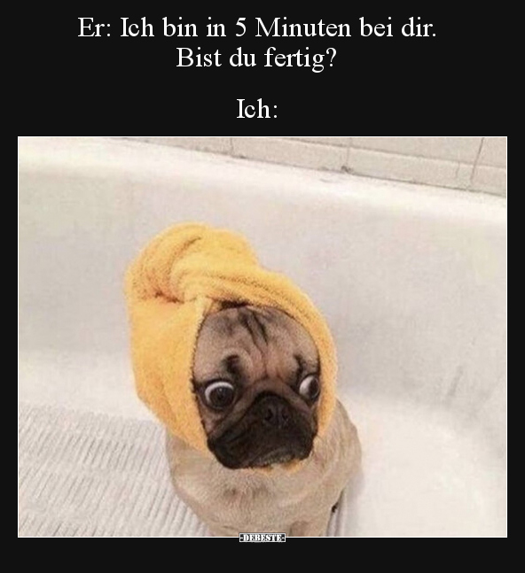 Er: Ich bin in 5 Minuten bei dir. Bist du fertig? Ich: