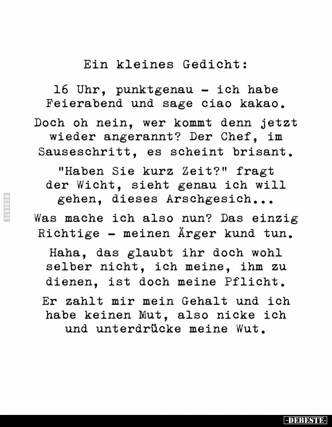 Ein kleines Gedicht:
16 Uhr, punktgenau ich habe Feierabend und sage ciao kakao.
Doch oh nein, wer kommt denn jetzt wieder ...