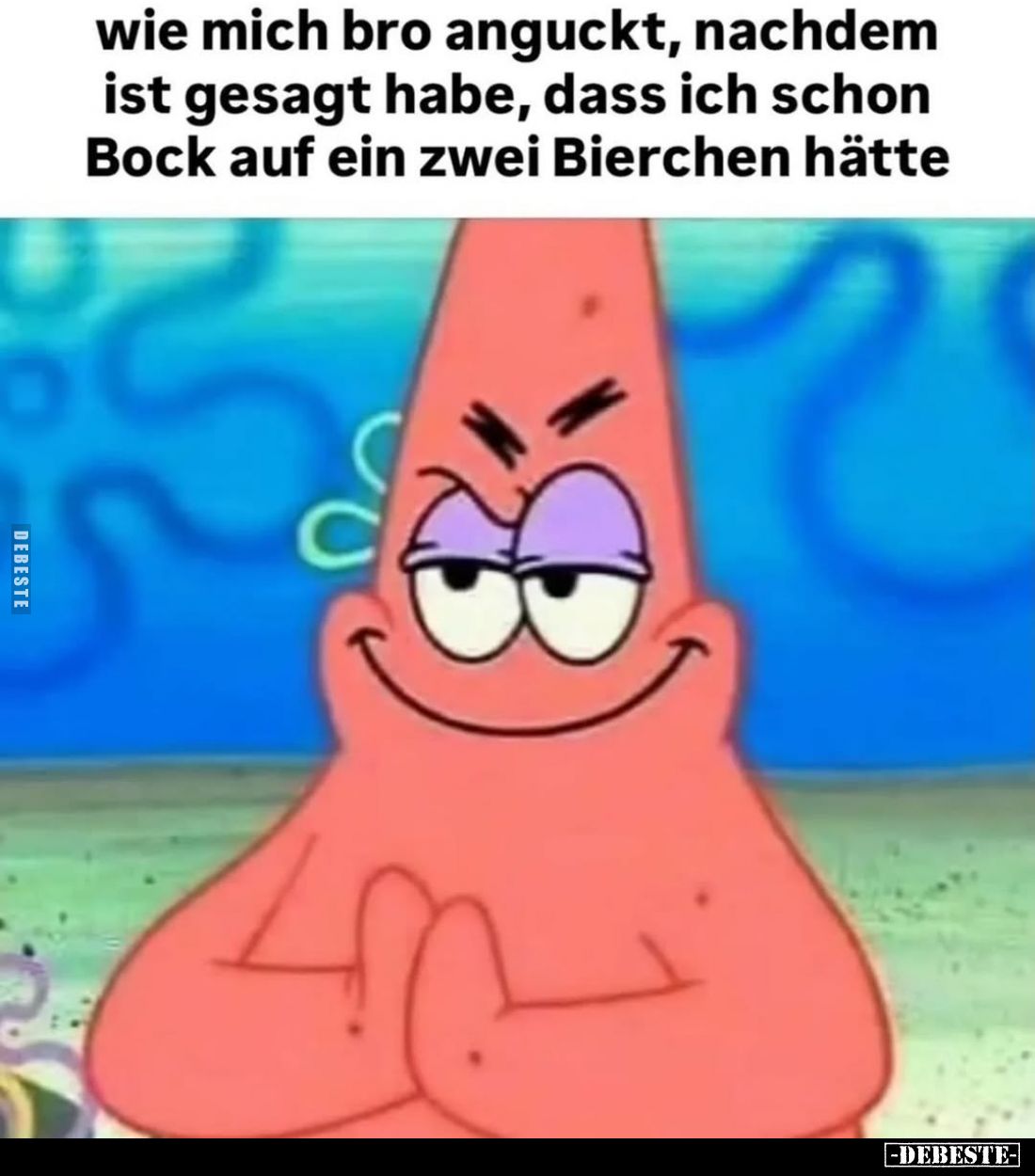 Wie mich Bro anguckt, nachdem ist gesagt habe, dass ich schon Bock auf ein zwei Bierchen hätte.