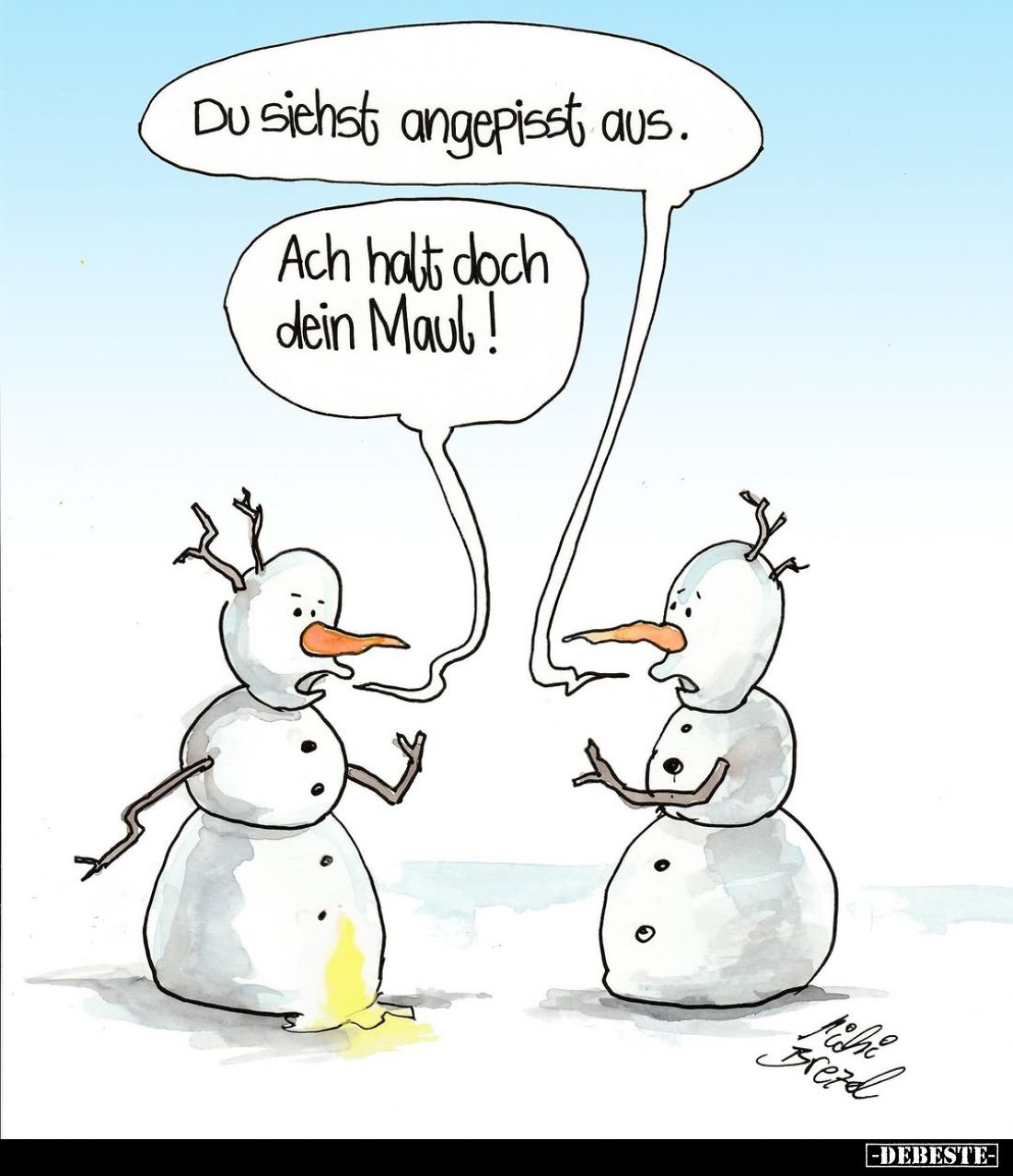 Du siehst angepisst aus. -
Ach halt doch dein Maul!