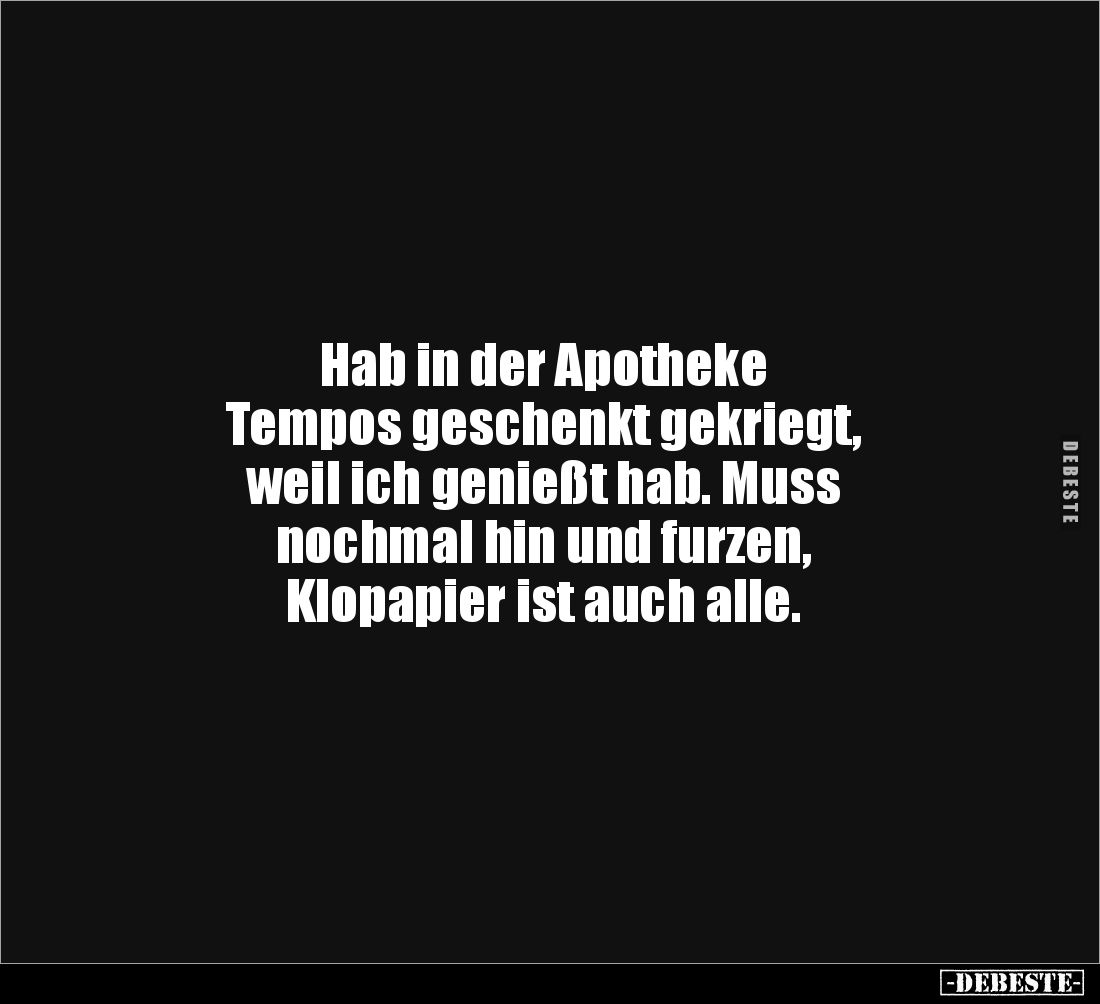 Hab in der Apotheke 
Tempos geschenkt gekriegt, 
weil ich genießt hab. Muss 
nochmal hin und furzen, 
Klopapier ist auch ...