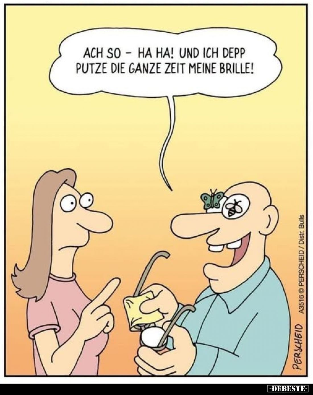 Ach so ha ha! Und ich Depp putze die ganze Zeit meine Brille!