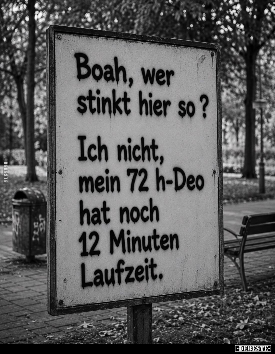 Boah, wer stinkt hier so?
Ich nicht, mein 72 h-Deo hat noch 12 Minuten Laufzeit.
