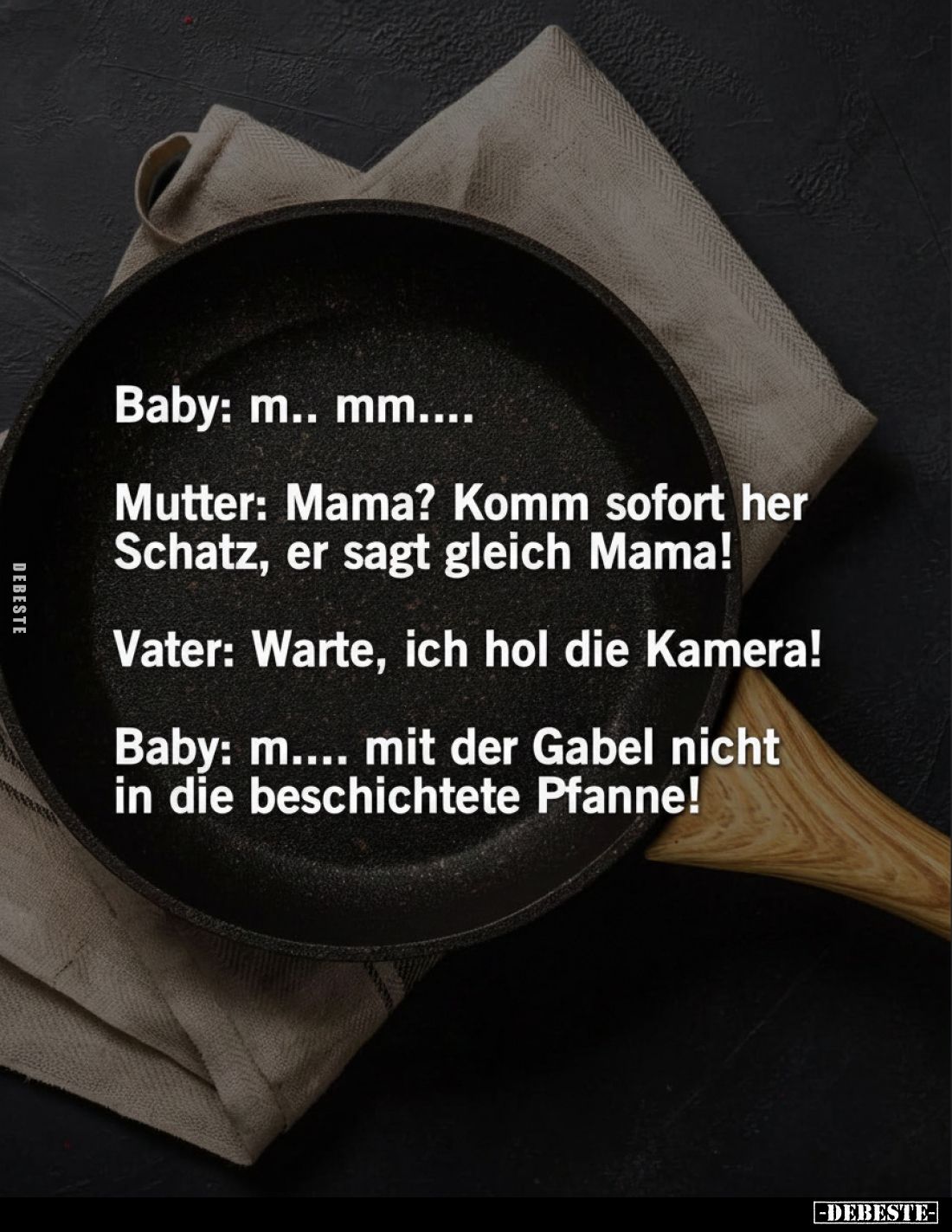 Baby: m.. mm....
Mutter: Mama? Komm sofort her Schatz, er sagt gleich Mama!
Vater: Warte, ich hol die Kamera!
Baby: m.... ...
