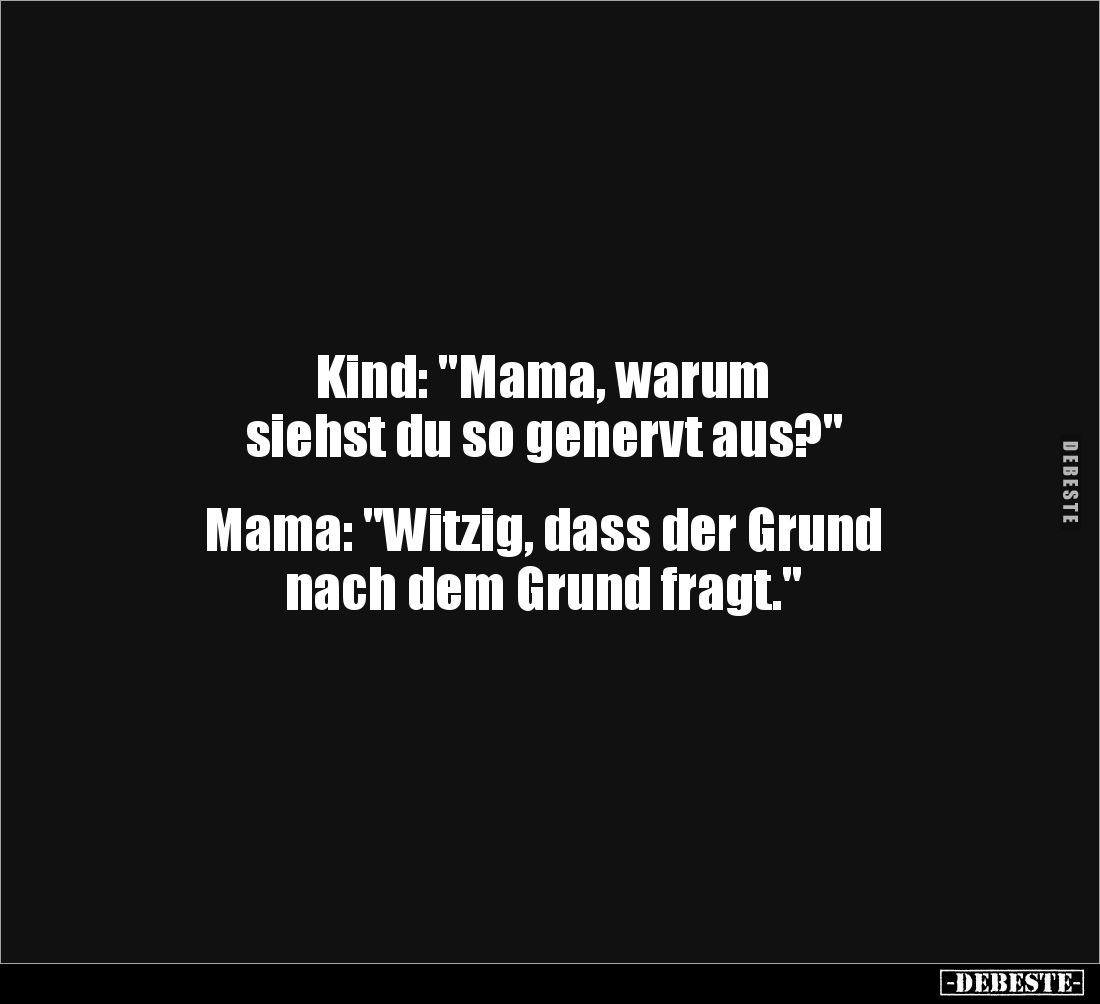 Kind: "Mama, warum
siehst du so genervt aus?"
Mama: "Witzig, dass der Grund
nach dem Grund fragt.&quo...