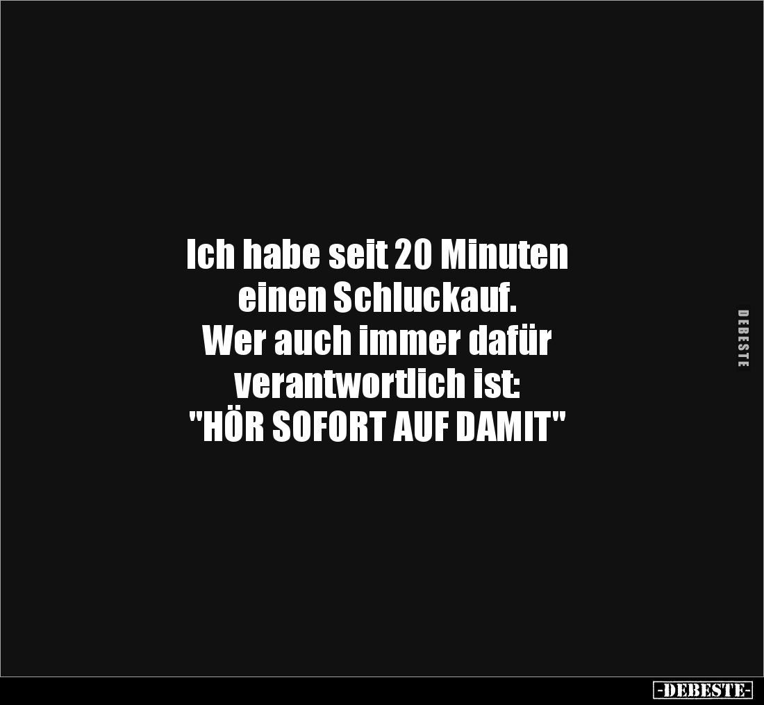 Ich habe seit 20 Minuten 
einen Schluckauf. 
Wer auch immer dafür 
verantwortlich ist: 
"HÖR SOFORT AUF DAMIT"