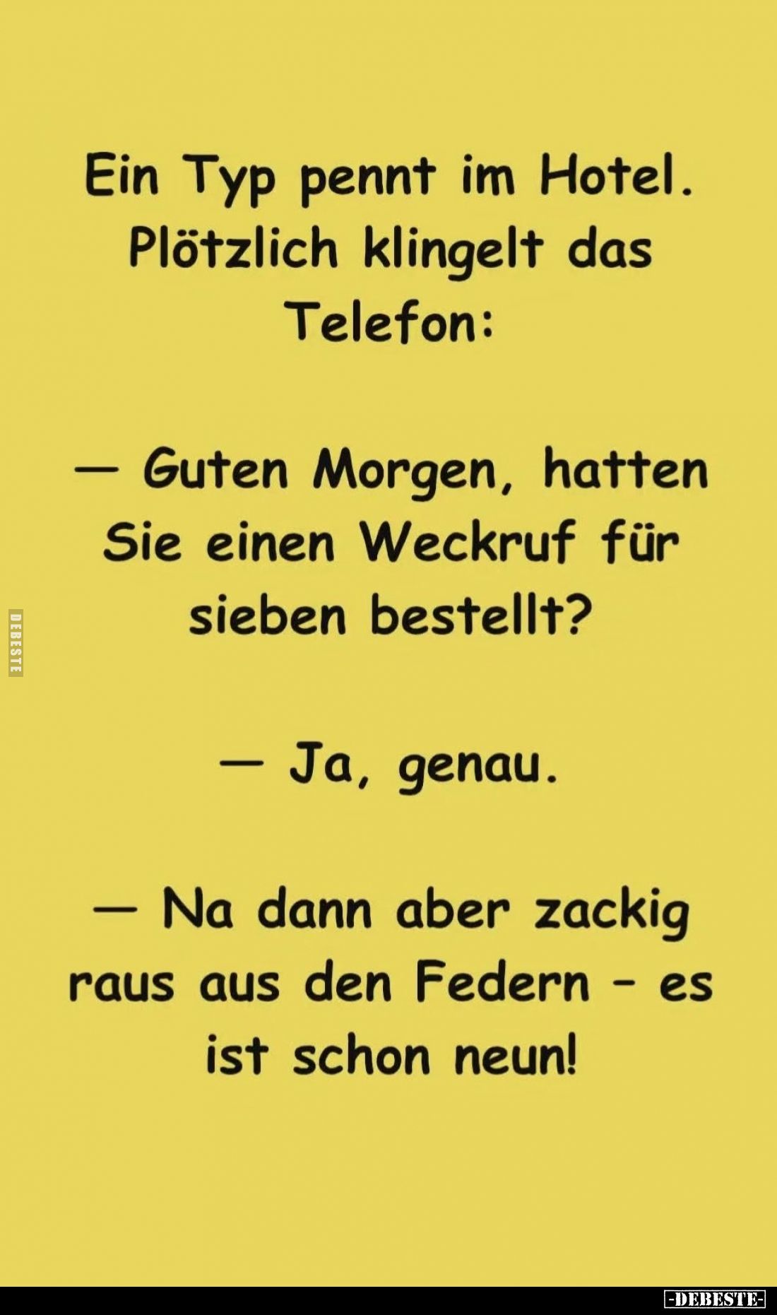 Ein Typ pennt im Hotel. Plötzlich klingelt das Telefon:
– Guten Morgen, hatten Sie einen Weckruf für sieben bestellt?
– Ja,...