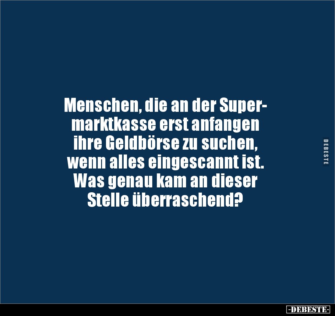 Menschen, die an der Super-
marktkasse erst anfangen 
ihre Geldbörse zu suchen, 
wenn alles eingescannt ist. 
Was genau k...