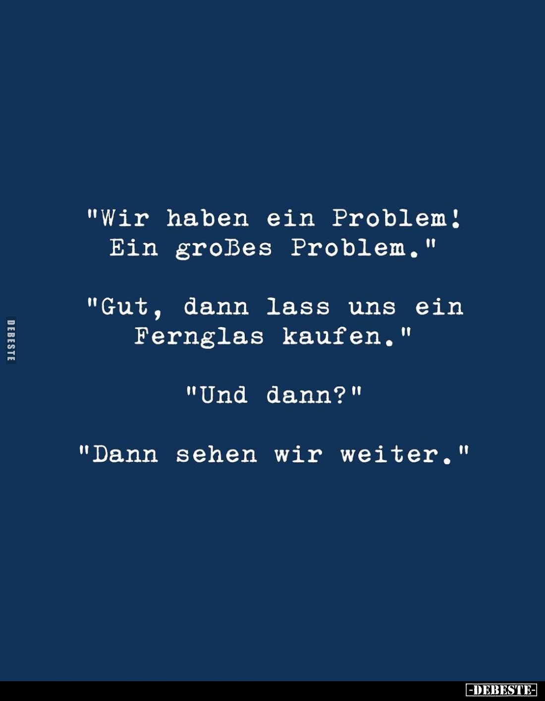 "Wir haben ein Problem! Ein großes Problem." -
"Gut, dann lass uns ein Fernglas kaufen." -
"Und da...
