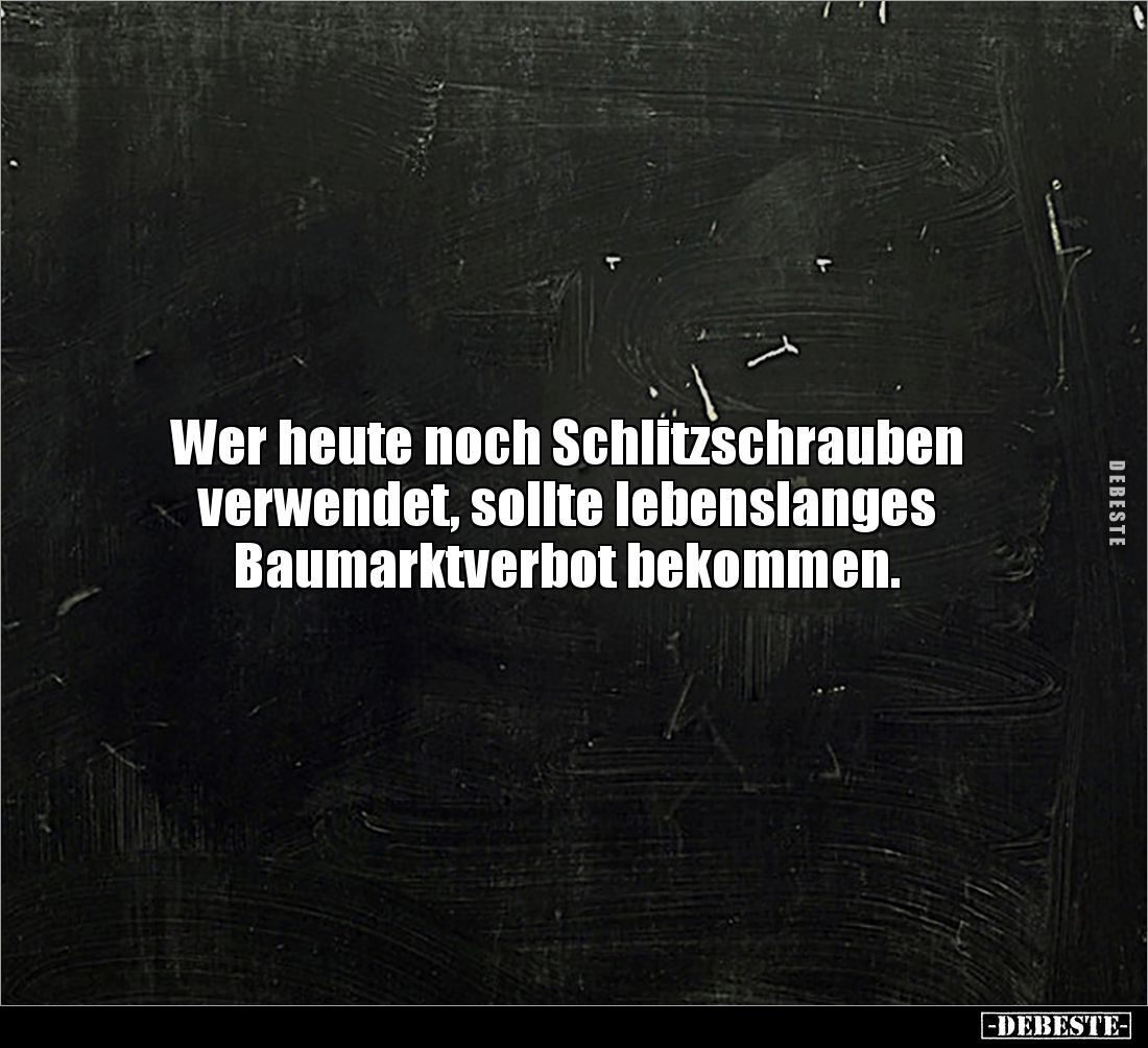 Wer heute noch Schlitzschrauben verwendet, sollte lebenslanges 
Baumarktverbot bekommen.