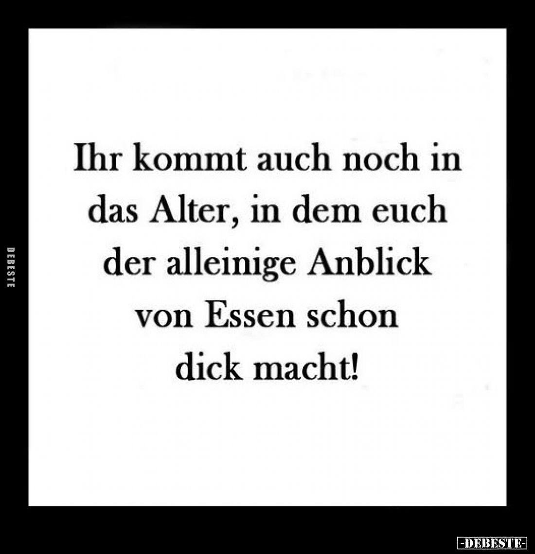 Ihr kommt auch noch in das Alter, in dem euch der alleinige Anblick von Essen schon dick macht!