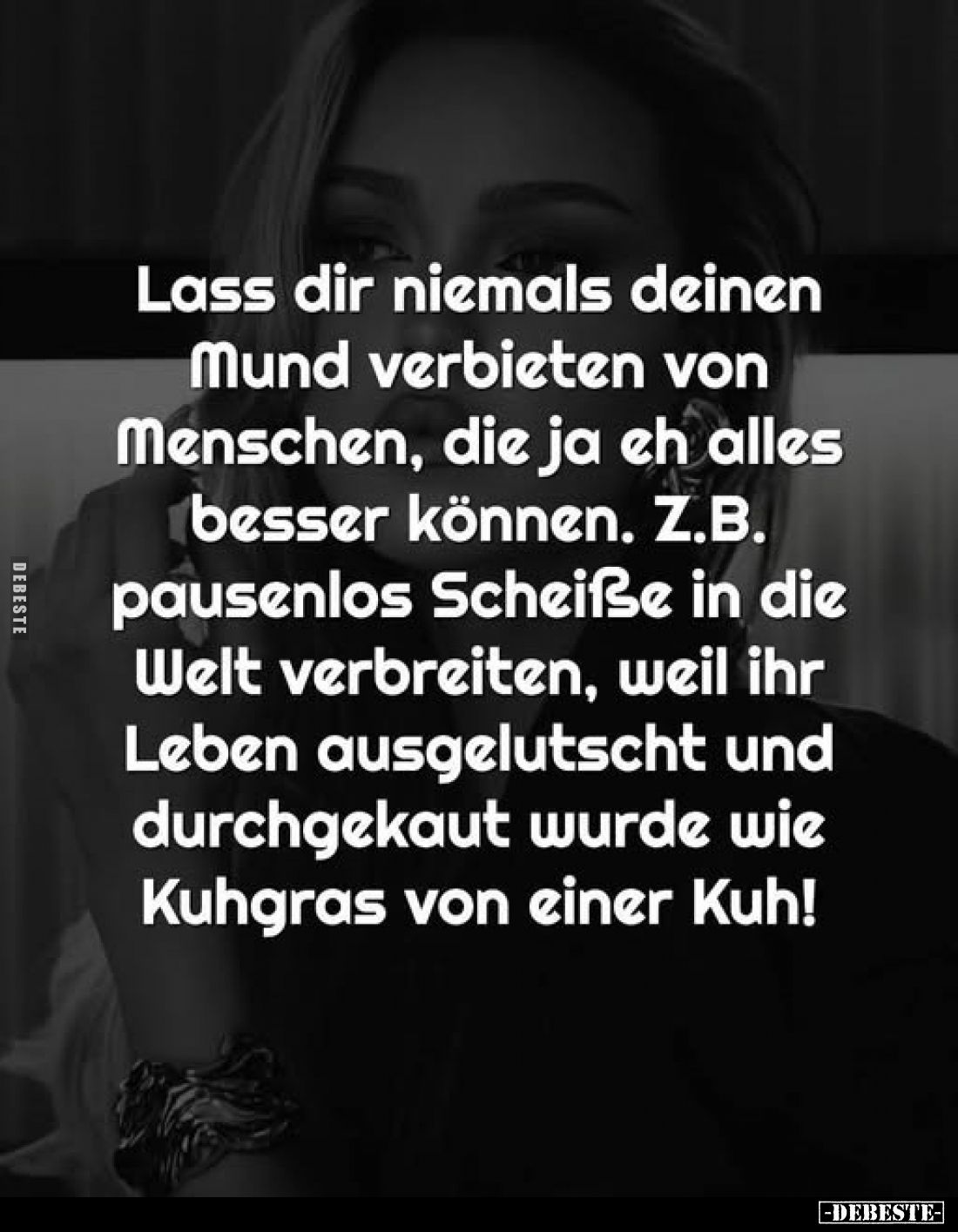 Lass dir niemals deinen Mund verbieten von Menschen, die ja eh alles besser können. Z.B. pausenlos Scheiße in die Welt verbre...