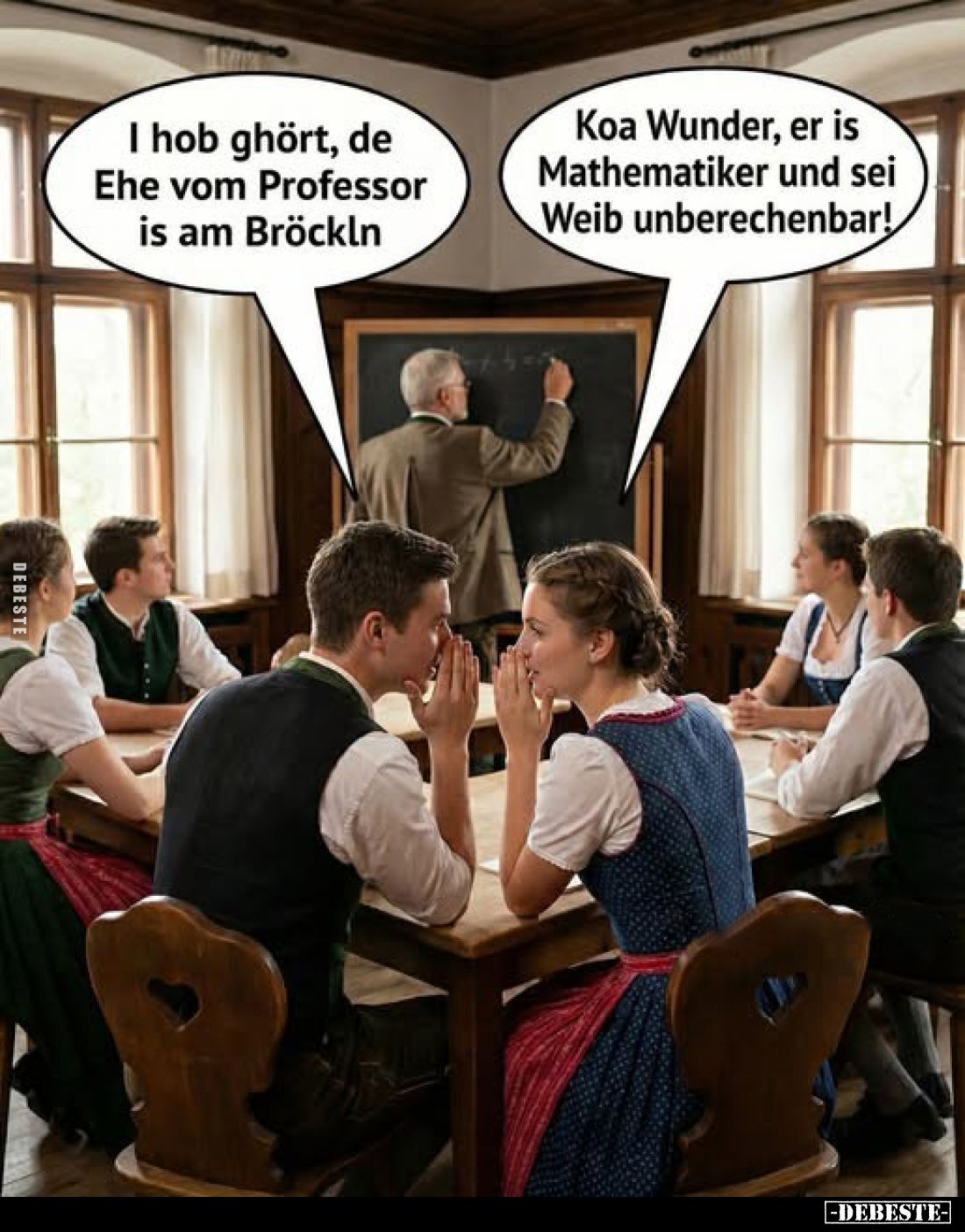 I hob ghört, de Ehe vom Professor is am Bröckln
-
Koa Wunder, er is Mathematiker und sei Weib unberechenbar!